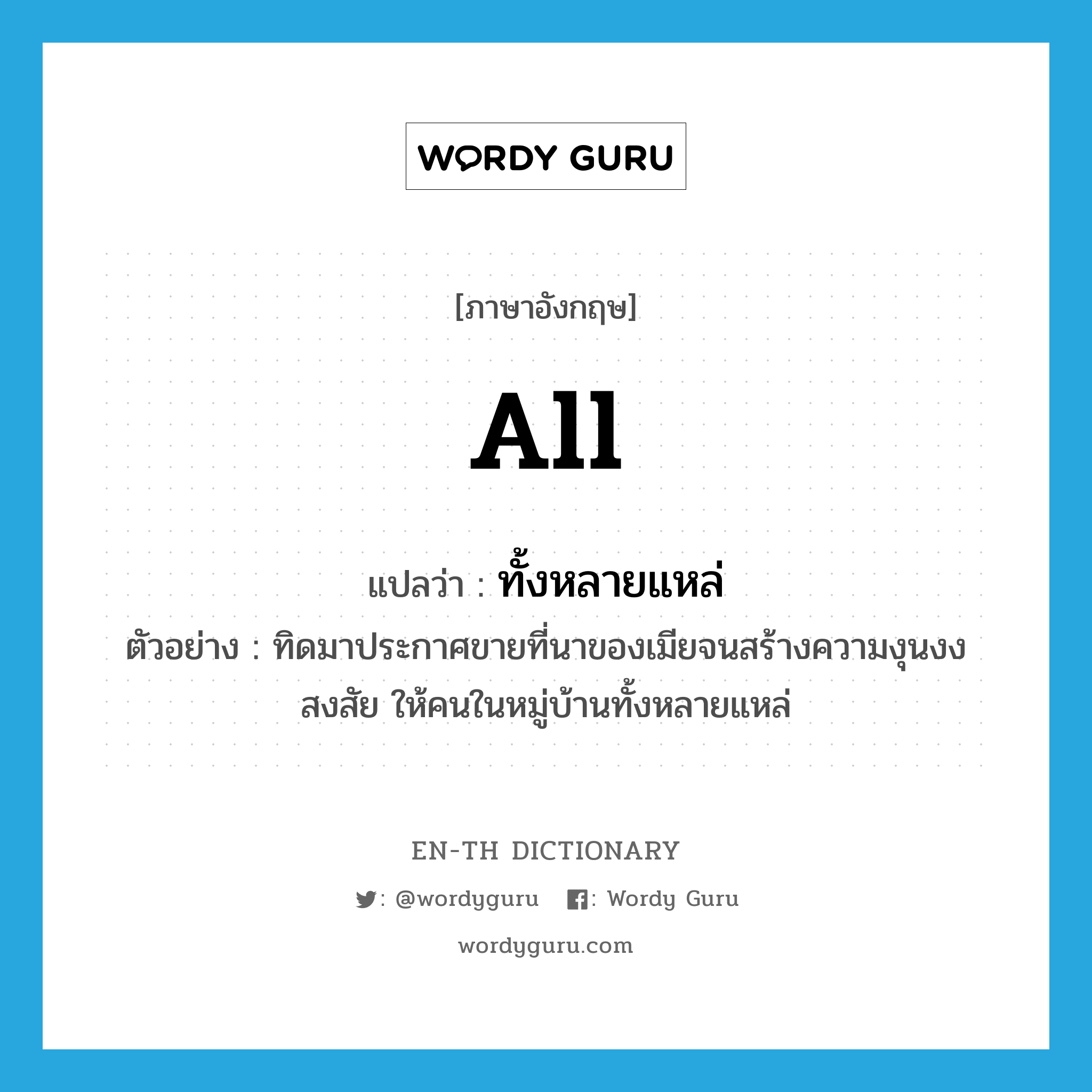 all แปลว่า?, คำศัพท์ภาษาอังกฤษ all แปลว่า ทั้งหลายแหล่ ประเภท DET ตัวอย่าง ทิดมาประกาศขายที่นาของเมียจนสร้างความงุนงงสงสัย ให้คนในหมู่บ้านทั้งหลายแหล่ หมวด DET