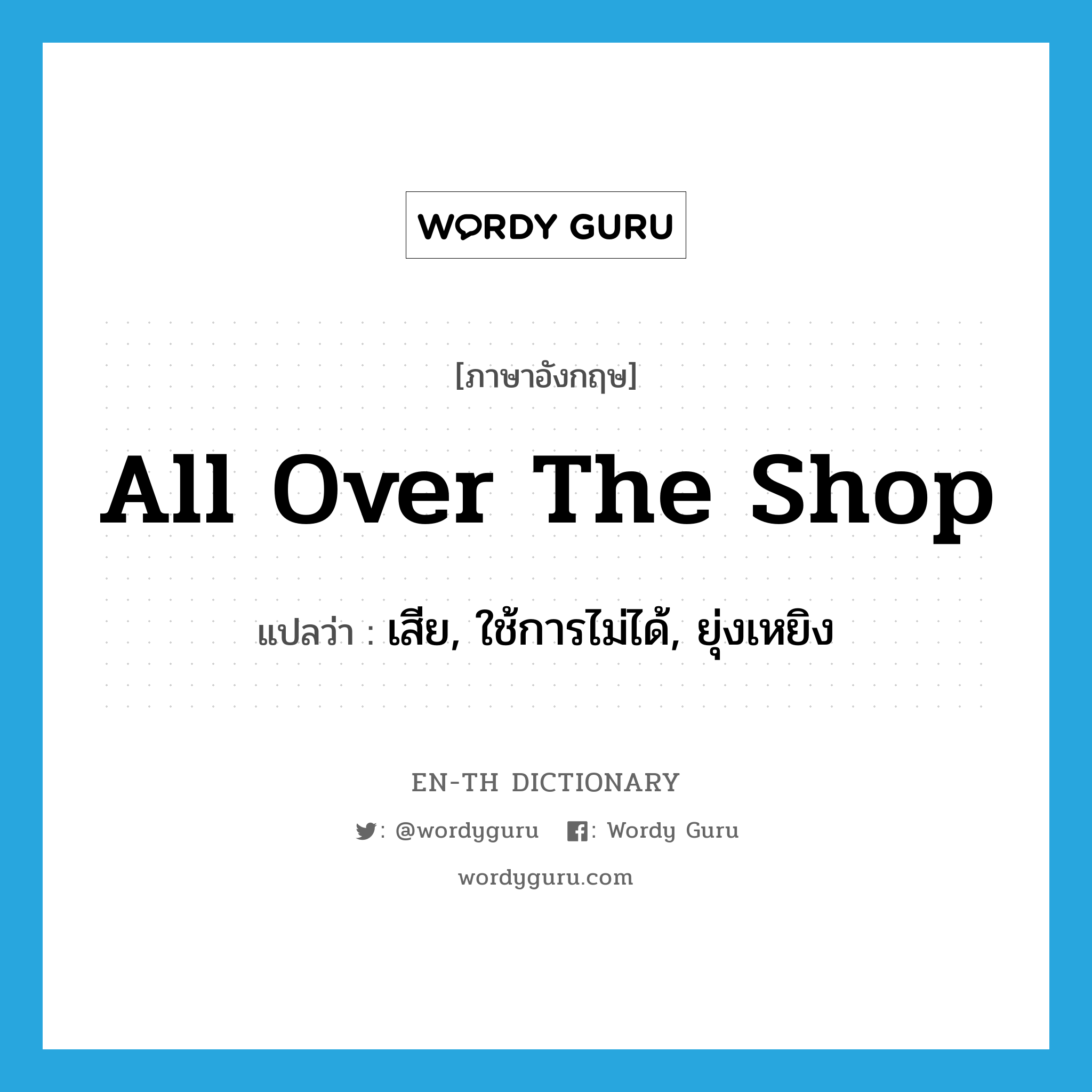 all over the shop แปลว่า?, คำศัพท์ภาษาอังกฤษ all over the shop แปลว่า เสีย, ใช้การไม่ได้, ยุ่งเหยิง ประเภท SL หมวด SL