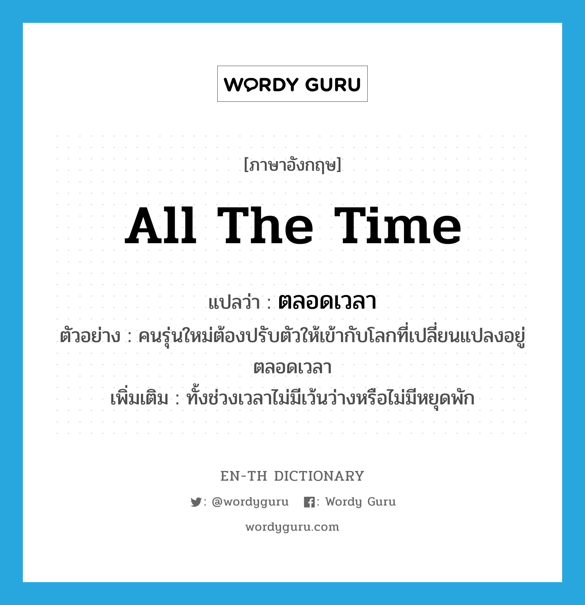 all the time แปลว่า?, คำศัพท์ภาษาอังกฤษ all the time แปลว่า ตลอดเวลา ประเภท ADV ตัวอย่าง คนรุ่นใหม่ต้องปรับตัวให้เข้ากับโลกที่เปลี่ยนแปลงอยู่ตลอดเวลา เพิ่มเติม ทั้งช่วงเวลาไม่มีเว้นว่างหรือไม่มีหยุดพัก หมวด ADV