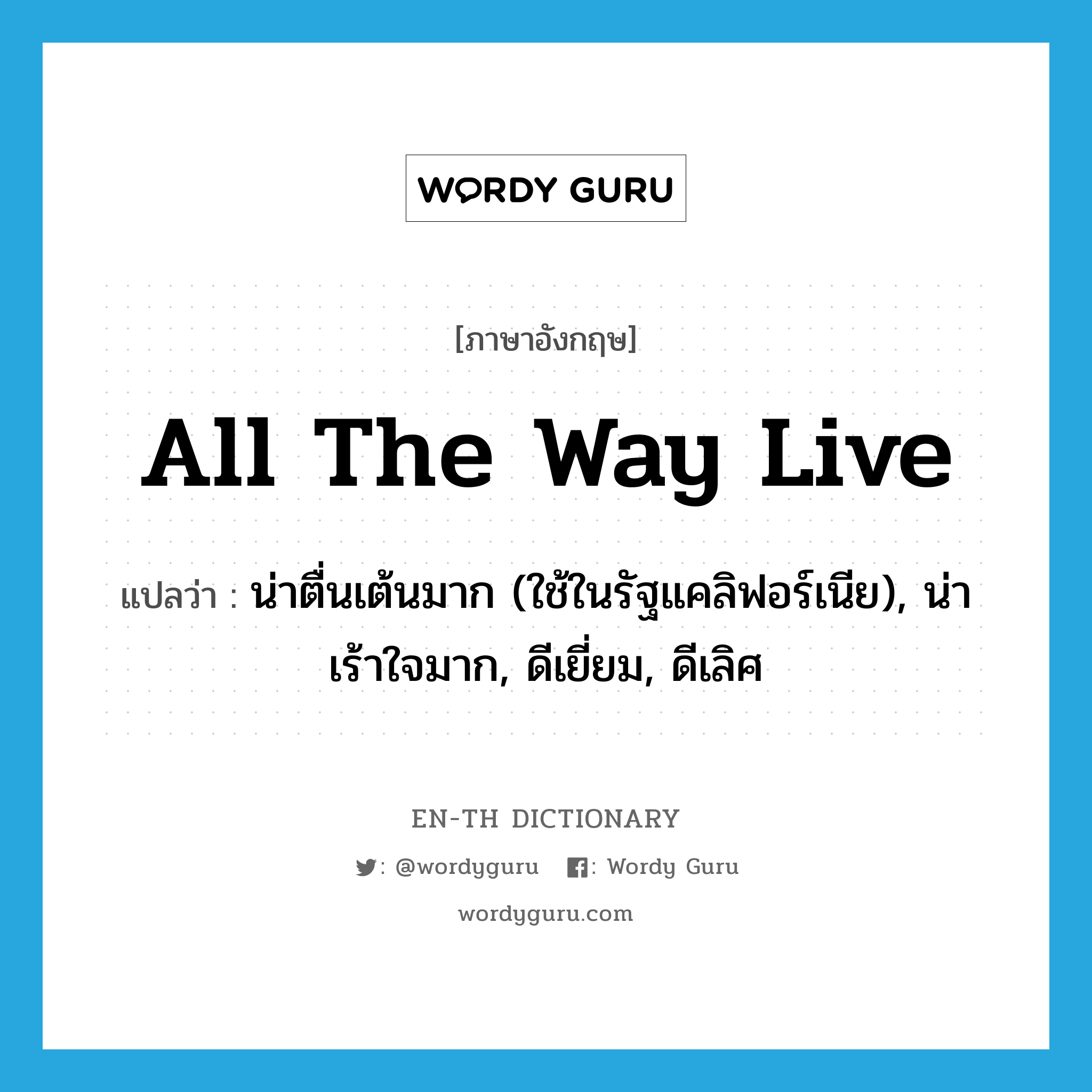 all the way live แปลว่า?, คำศัพท์ภาษาอังกฤษ all the way live แปลว่า น่าตื่นเต้นมาก (ใช้ในรัฐแคลิฟอร์เนีย), น่าเร้าใจมาก, ดีเยี่ยม, ดีเลิศ ประเภท SL หมวด SL