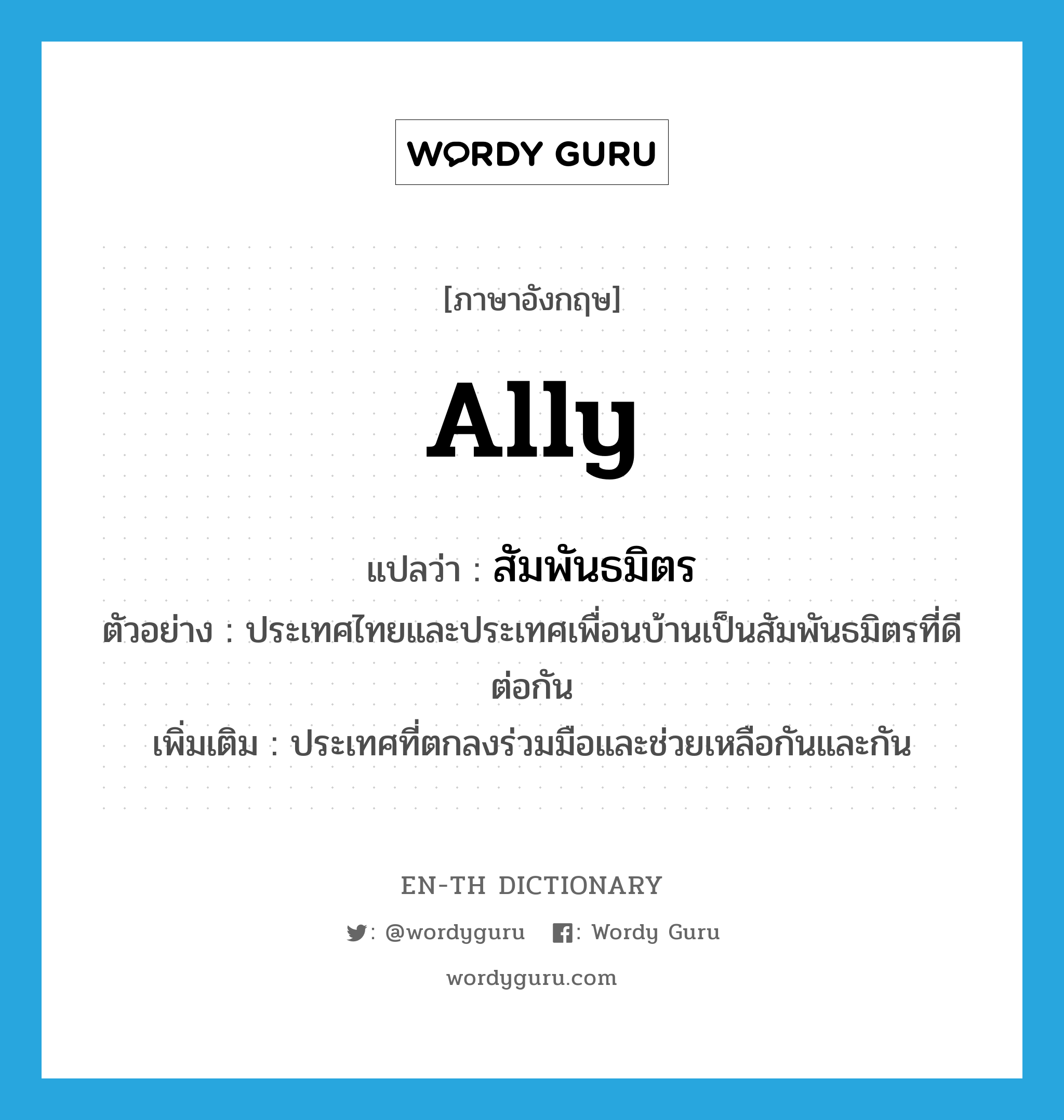 ally แปลว่า?, คำศัพท์ภาษาอังกฤษ ally แปลว่า สัมพันธมิตร ประเภท N ตัวอย่าง ประเทศไทยและประเทศเพื่อนบ้านเป็นสัมพันธมิตรที่ดีต่อกัน เพิ่มเติม ประเทศที่ตกลงร่วมมือและช่วยเหลือกันและกัน หมวด N