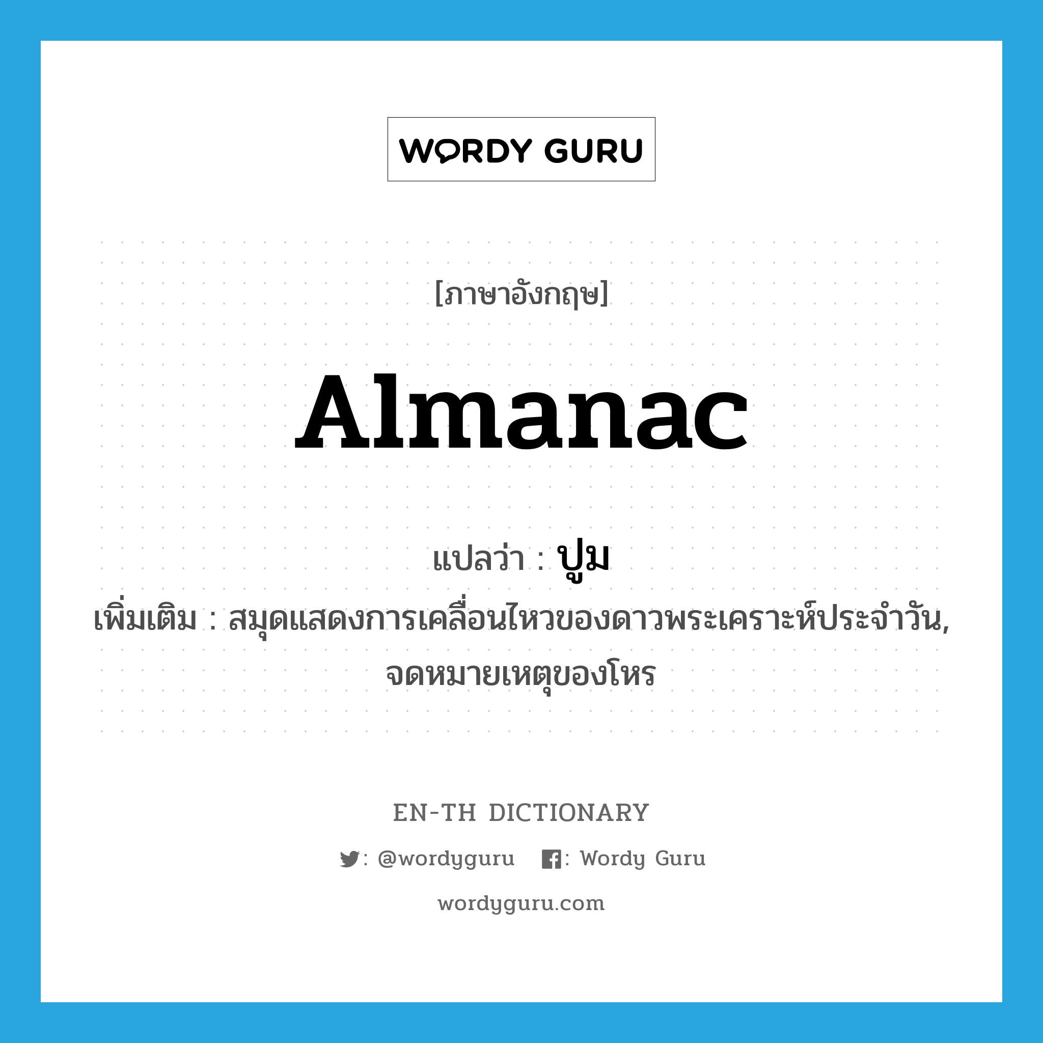 almanac แปลว่า?, คำศัพท์ภาษาอังกฤษ almanac แปลว่า ปูม ประเภท N เพิ่มเติม สมุดแสดงการเคลื่อนไหวของดาวพระเคราะห์ประจำวัน, จดหมายเหตุของโหร หมวด N