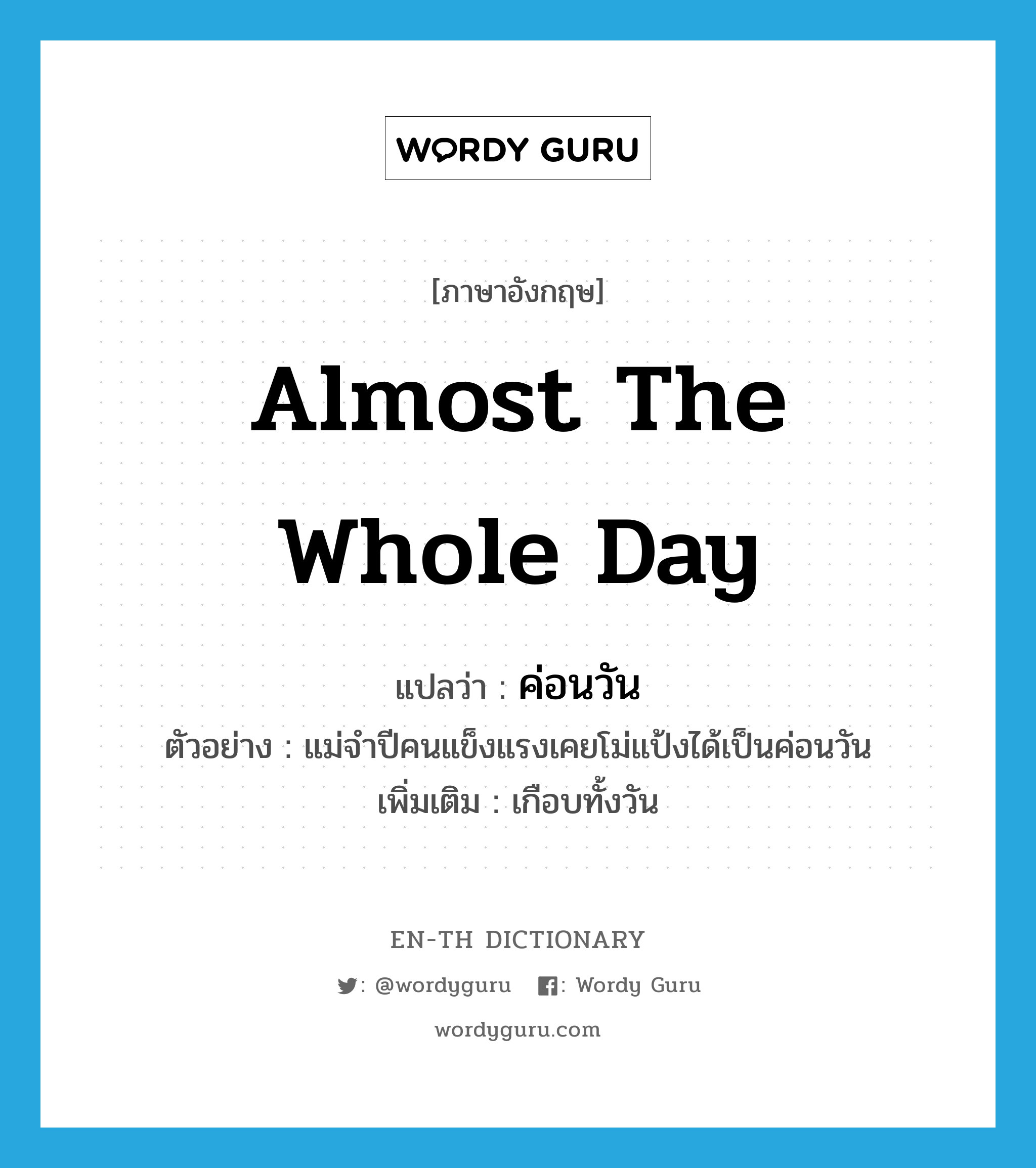 almost the whole day แปลว่า?, คำศัพท์ภาษาอังกฤษ almost the whole day แปลว่า ค่อนวัน ประเภท ADV ตัวอย่าง แม่จำปีคนแข็งแรงเคยโม่แป้งได้เป็นค่อนวัน เพิ่มเติม เกือบทั้งวัน หมวด ADV