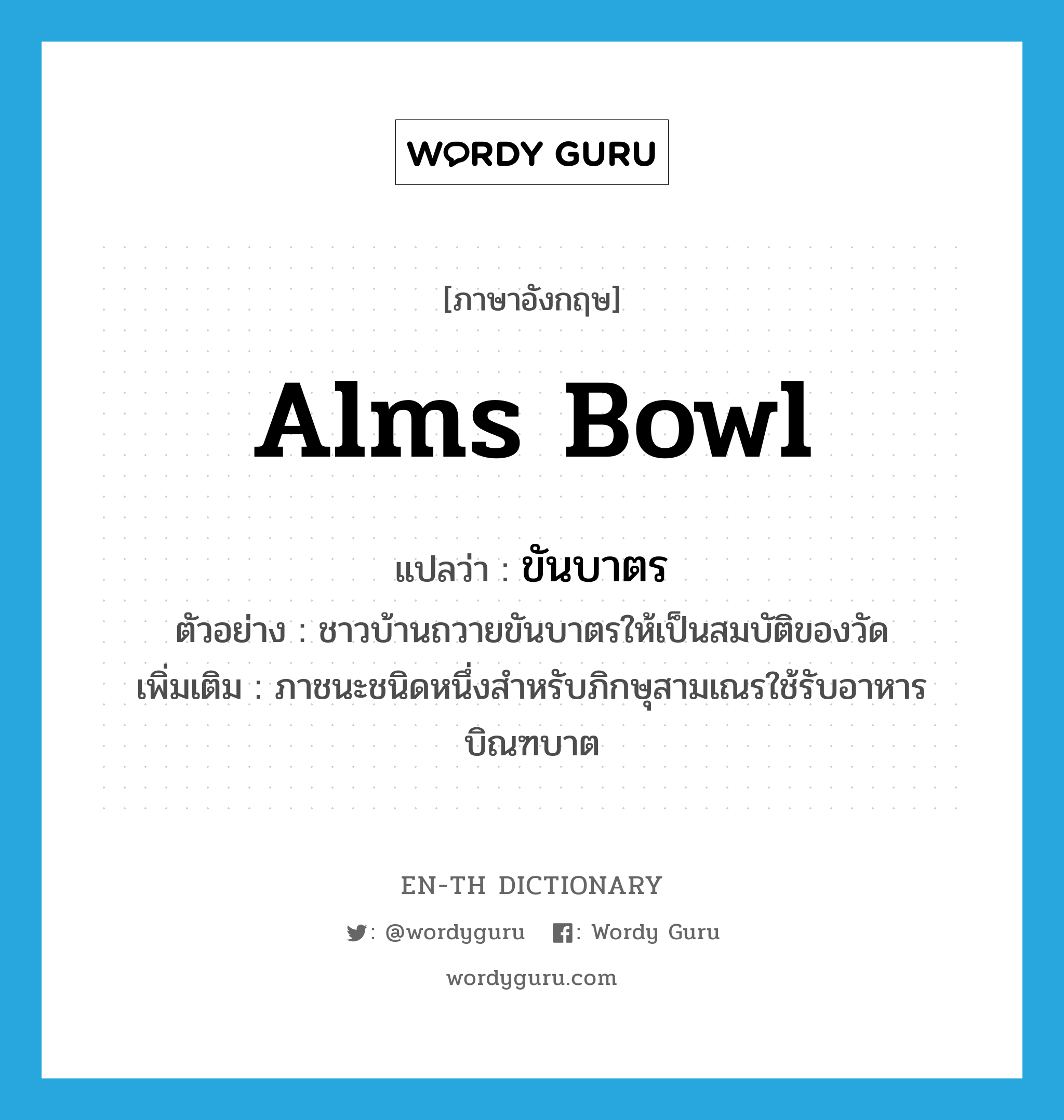 ขันบาตร ภาษาอังกฤษ?, คำศัพท์ภาษาอังกฤษ ขันบาตร แปลว่า alms bowl ประเภท N ตัวอย่าง ชาวบ้านถวายขันบาตรให้เป็นสมบัติของวัด เพิ่มเติม ภาชนะชนิดหนึ่งสำหรับภิกษุสามเณรใช้รับอาหารบิณฑบาต หมวด N