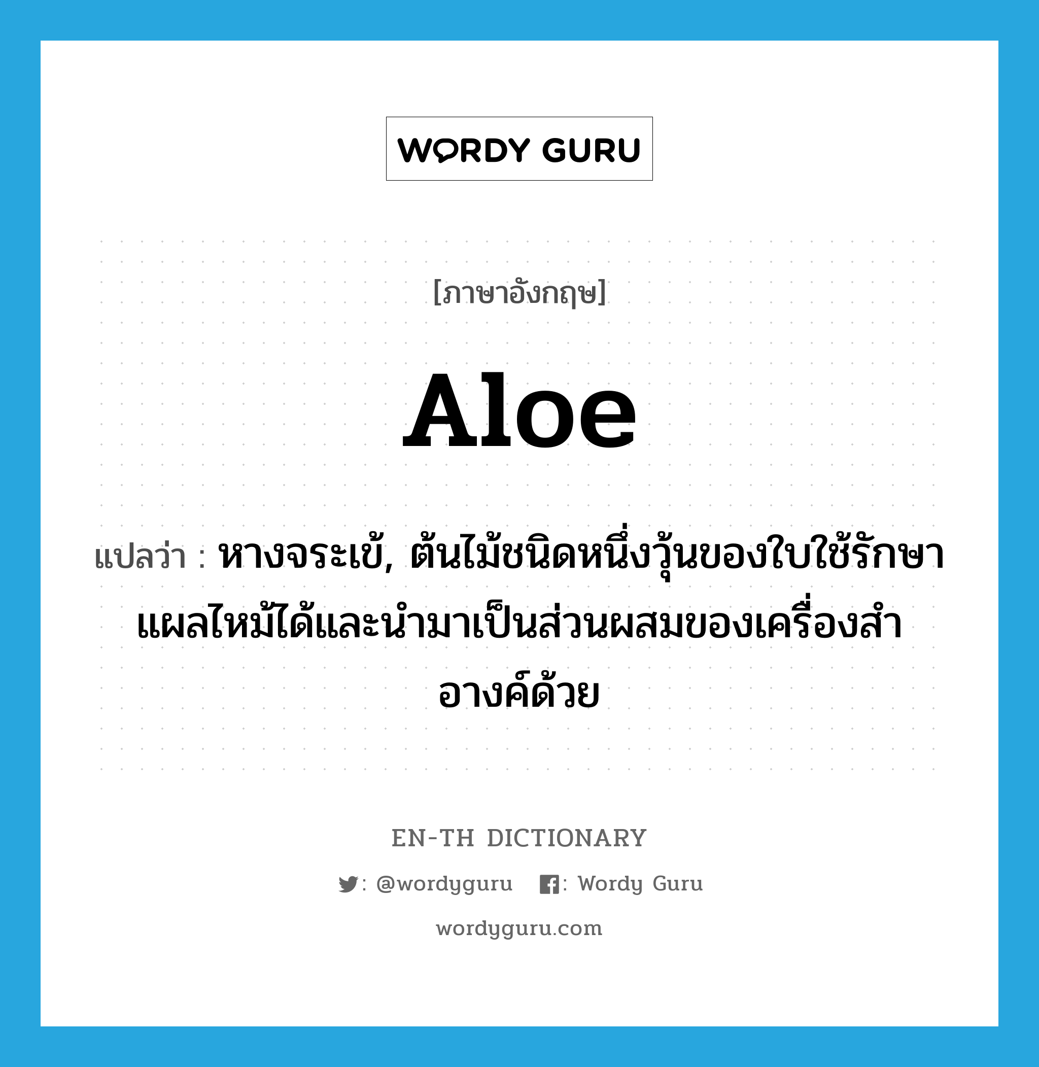 aloe แปลว่า?, คำศัพท์ภาษาอังกฤษ aloe แปลว่า หางจระเข้, ต้นไม้ชนิดหนึ่งวุ้นของใบใช้รักษาแผลไหม้ได้และนำมาเป็นส่วนผสมของเครื่องสำอางค์ด้วย ประเภท N หมวด N