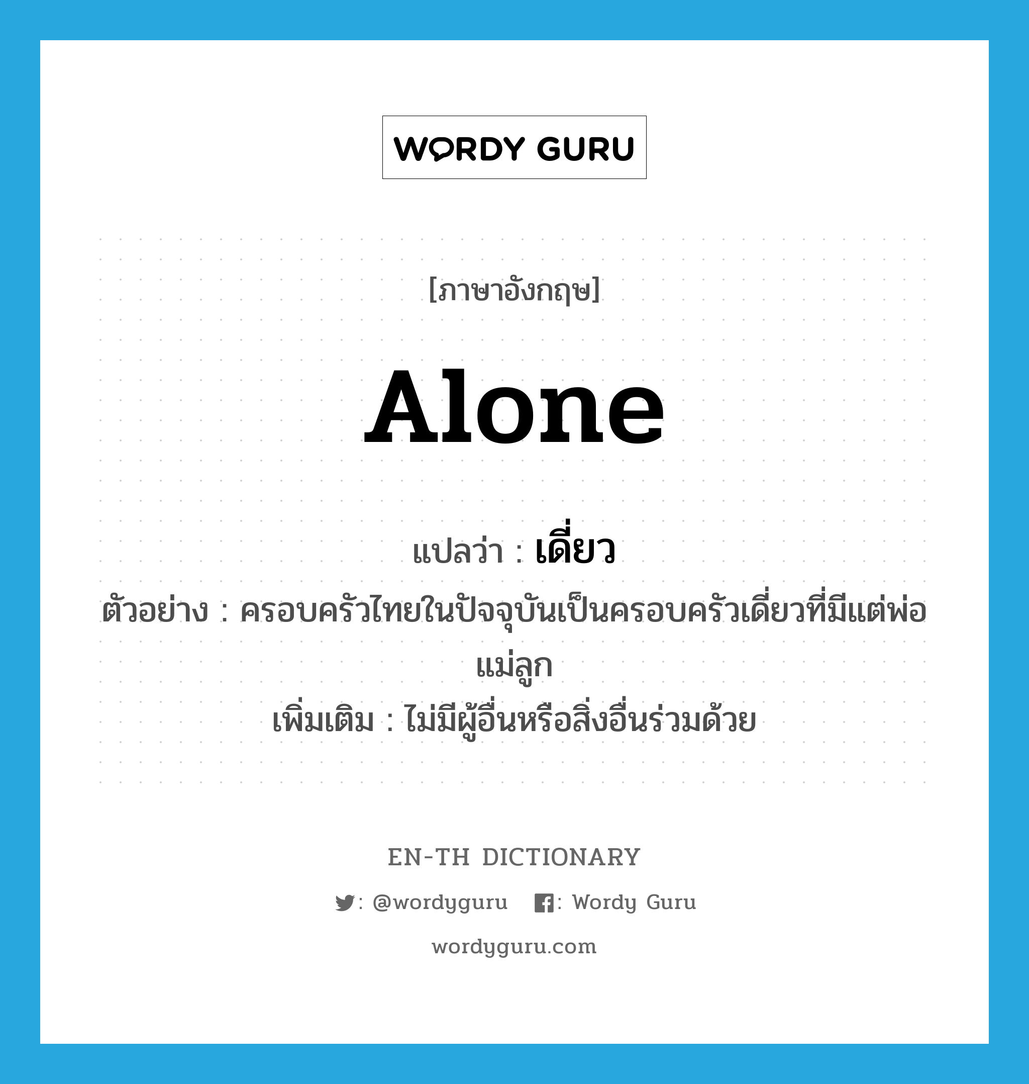 alone แปลว่า?, คำศัพท์ภาษาอังกฤษ alone แปลว่า เดี่ยว ประเภท ADJ ตัวอย่าง ครอบครัวไทยในปัจจุบันเป็นครอบครัวเดี่ยวที่มีแต่พ่อแม่ลูก เพิ่มเติม ไม่มีผู้อื่นหรือสิ่งอื่นร่วมด้วย หมวด ADJ