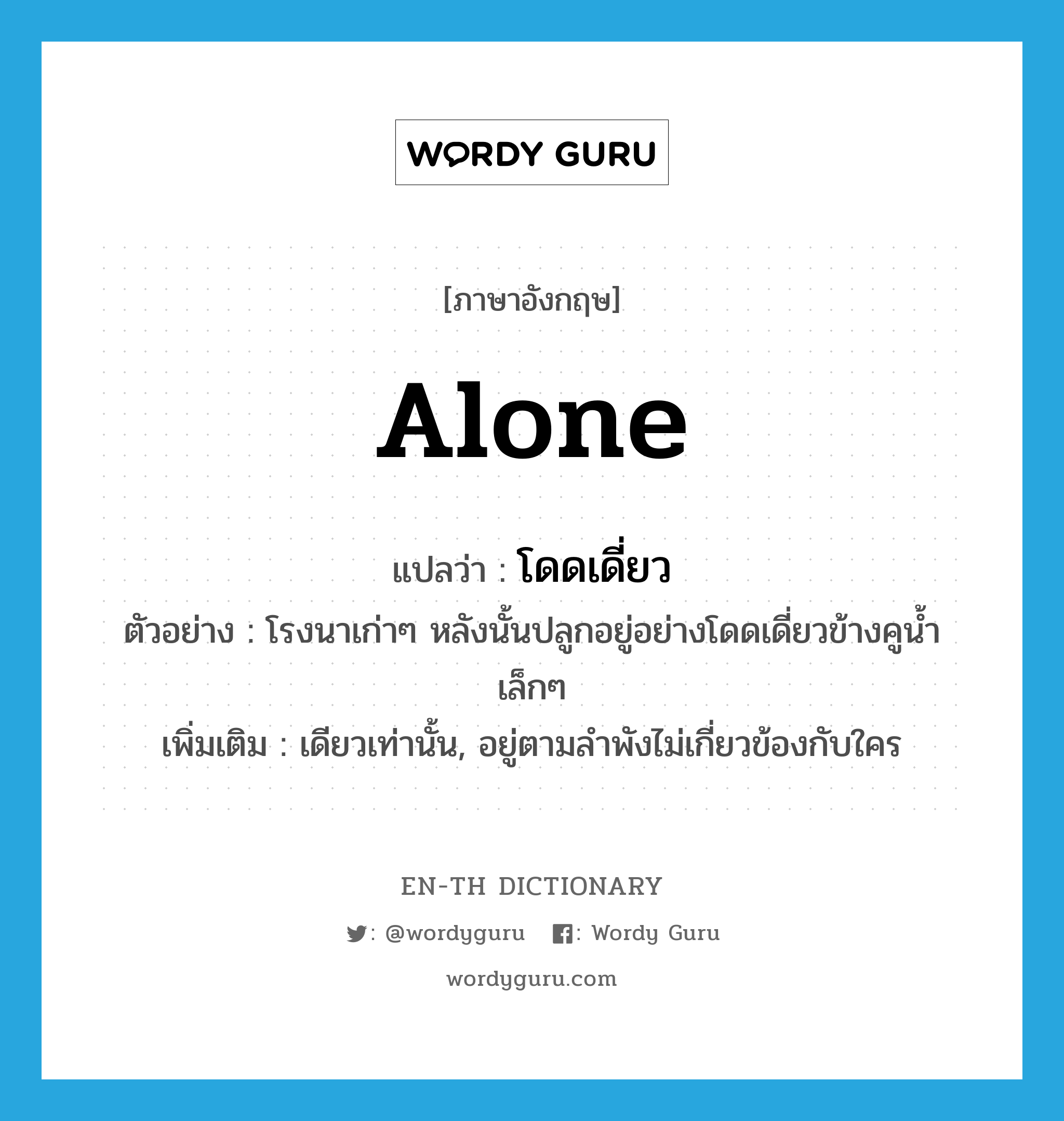 alone แปลว่า?, คำศัพท์ภาษาอังกฤษ alone แปลว่า โดดเดี่ยว ประเภท ADV ตัวอย่าง โรงนาเก่าๆ หลังนั้นปลูกอยู่อย่างโดดเดี่ยวข้างคูน้ำเล็กๆ เพิ่มเติม เดียวเท่านั้น, อยู่ตามลำพังไม่เกี่ยวข้องกับใคร หมวด ADV