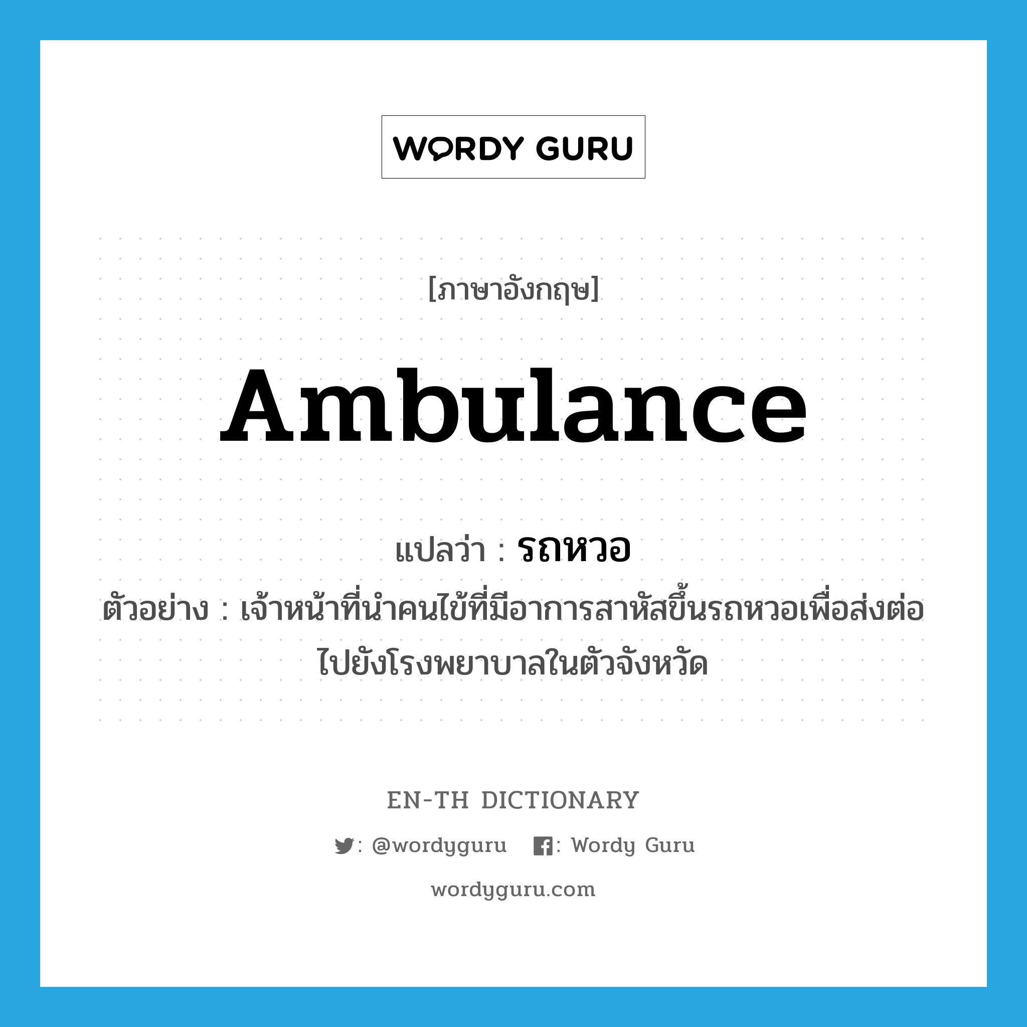 ambulance แปลว่า?, คำศัพท์ภาษาอังกฤษ ambulance แปลว่า รถหวอ ประเภท N ตัวอย่าง เจ้าหน้าที่นำคนไข้ที่มีอาการสาหัสขึ้นรถหวอเพื่อส่งต่อไปยังโรงพยาบาลในตัวจังหวัด หมวด N