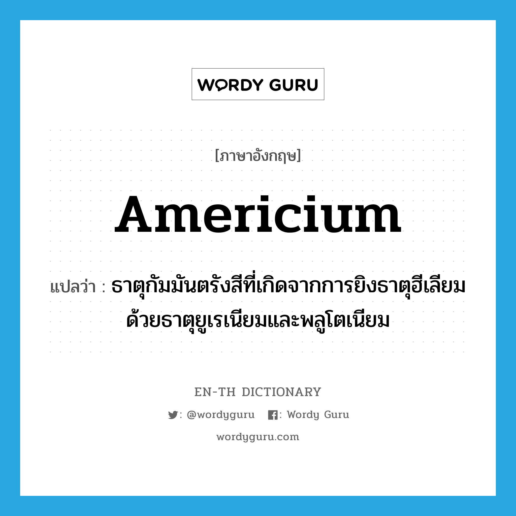 americium แปลว่า?, คำศัพท์ภาษาอังกฤษ americium แปลว่า ธาตุกัมมันตรังสีที่เกิดจากการยิงธาตุฮีเลียมด้วยธาตุยูเรเนียมและพลูโตเนียม ประเภท N หมวด N