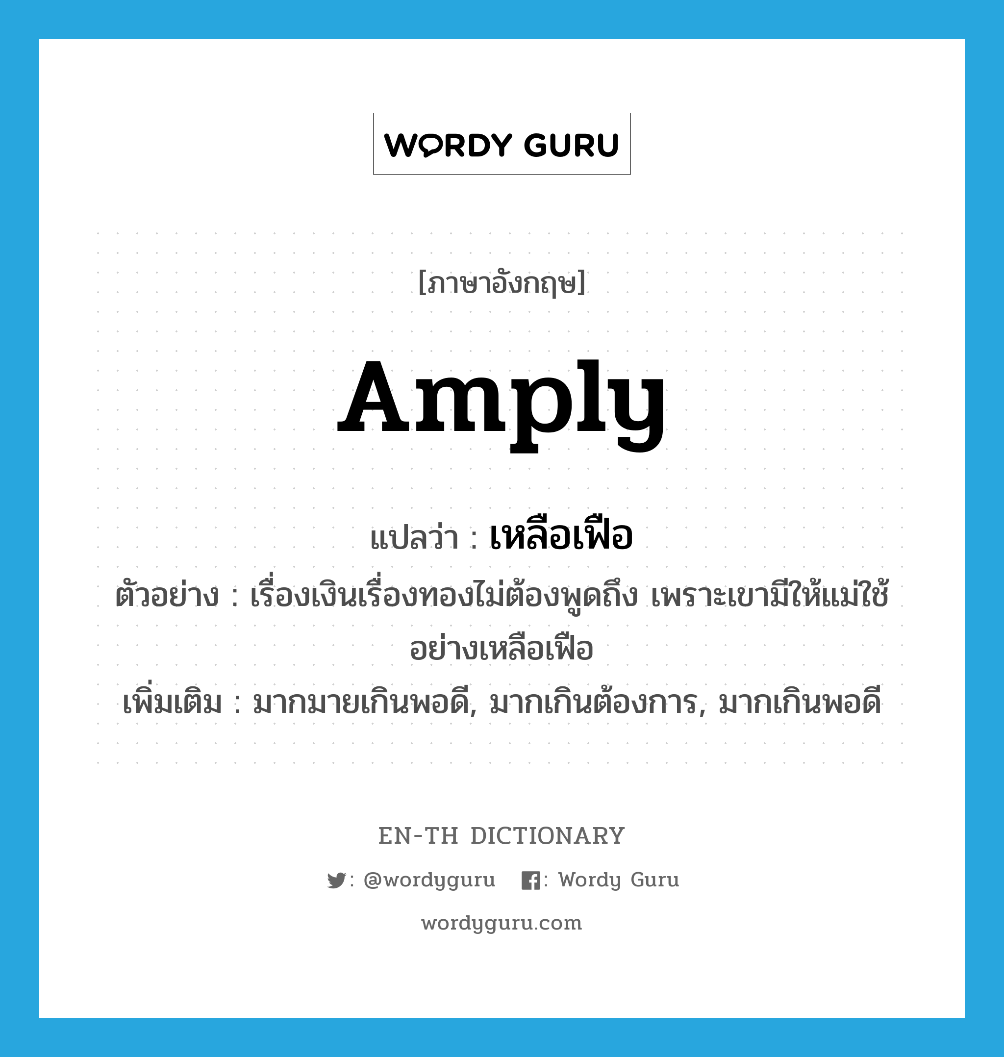 amply แปลว่า?, คำศัพท์ภาษาอังกฤษ amply แปลว่า เหลือเฟือ ประเภท ADV ตัวอย่าง เรื่องเงินเรื่องทองไม่ต้องพูดถึง เพราะเขามีให้แม่ใช้อย่างเหลือเฟือ เพิ่มเติม มากมายเกินพอดี, มากเกินต้องการ, มากเกินพอดี หมวด ADV