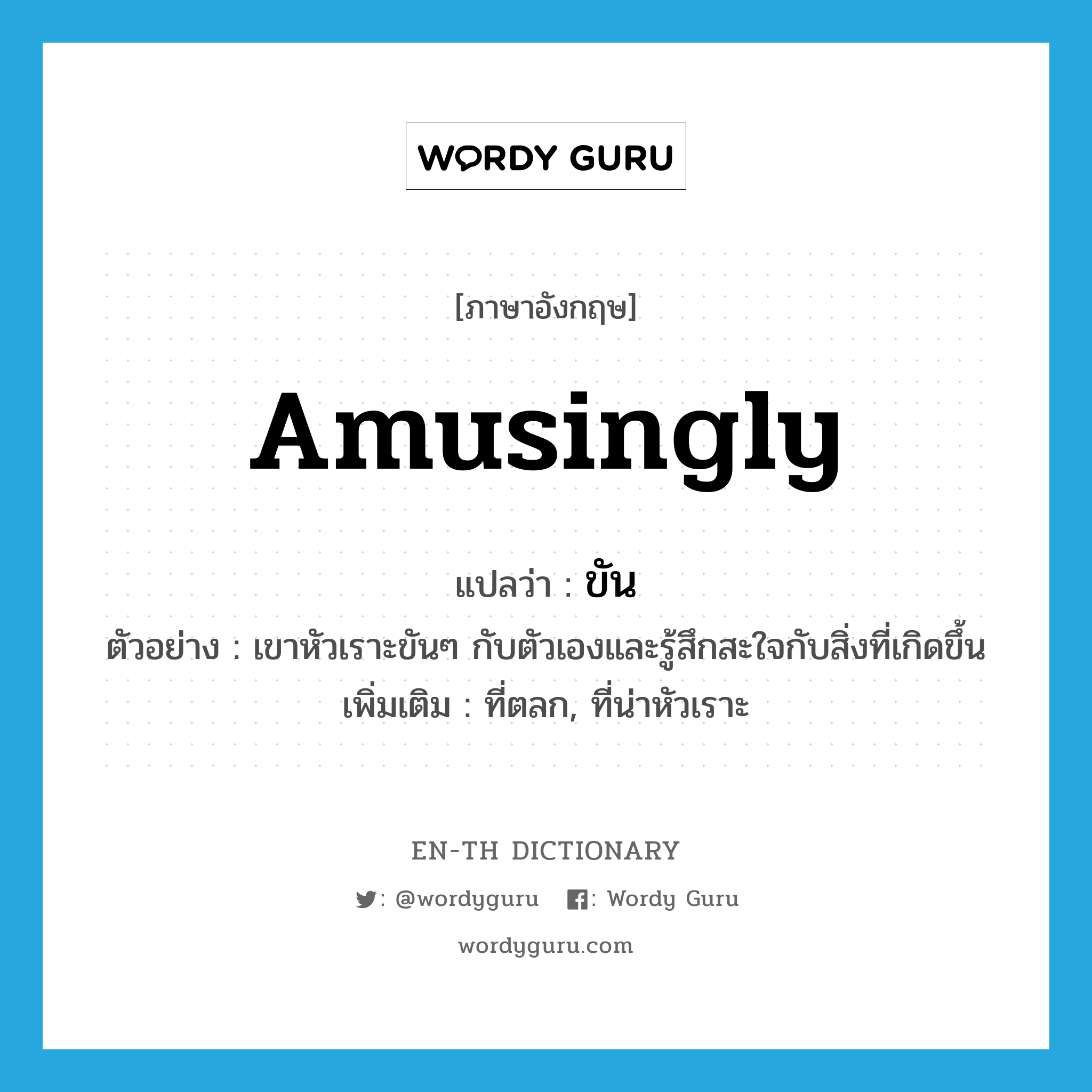 ขัน ภาษาอังกฤษ?, คำศัพท์ภาษาอังกฤษ ขัน แปลว่า amusingly ประเภท ADV ตัวอย่าง เขาหัวเราะขันๆ กับตัวเองและรู้สึกสะใจกับสิ่งที่เกิดขึ้น เพิ่มเติม ที่ตลก, ที่น่าหัวเราะ หมวด ADV