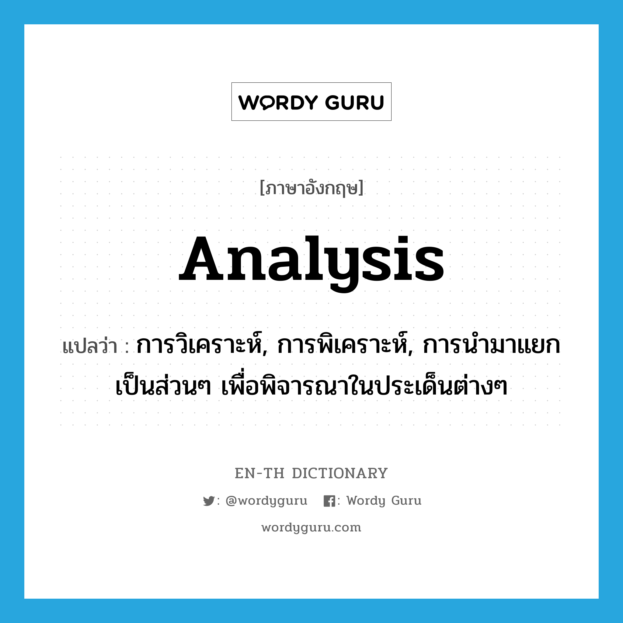 analysis แปลว่า?, คำศัพท์ภาษาอังกฤษ analysis แปลว่า การวิเคราะห์, การพิเคราะห์, การนำมาแยกเป็นส่วนๆ เพื่อพิจารณาในประเด็นต่างๆ ประเภท N หมวด N