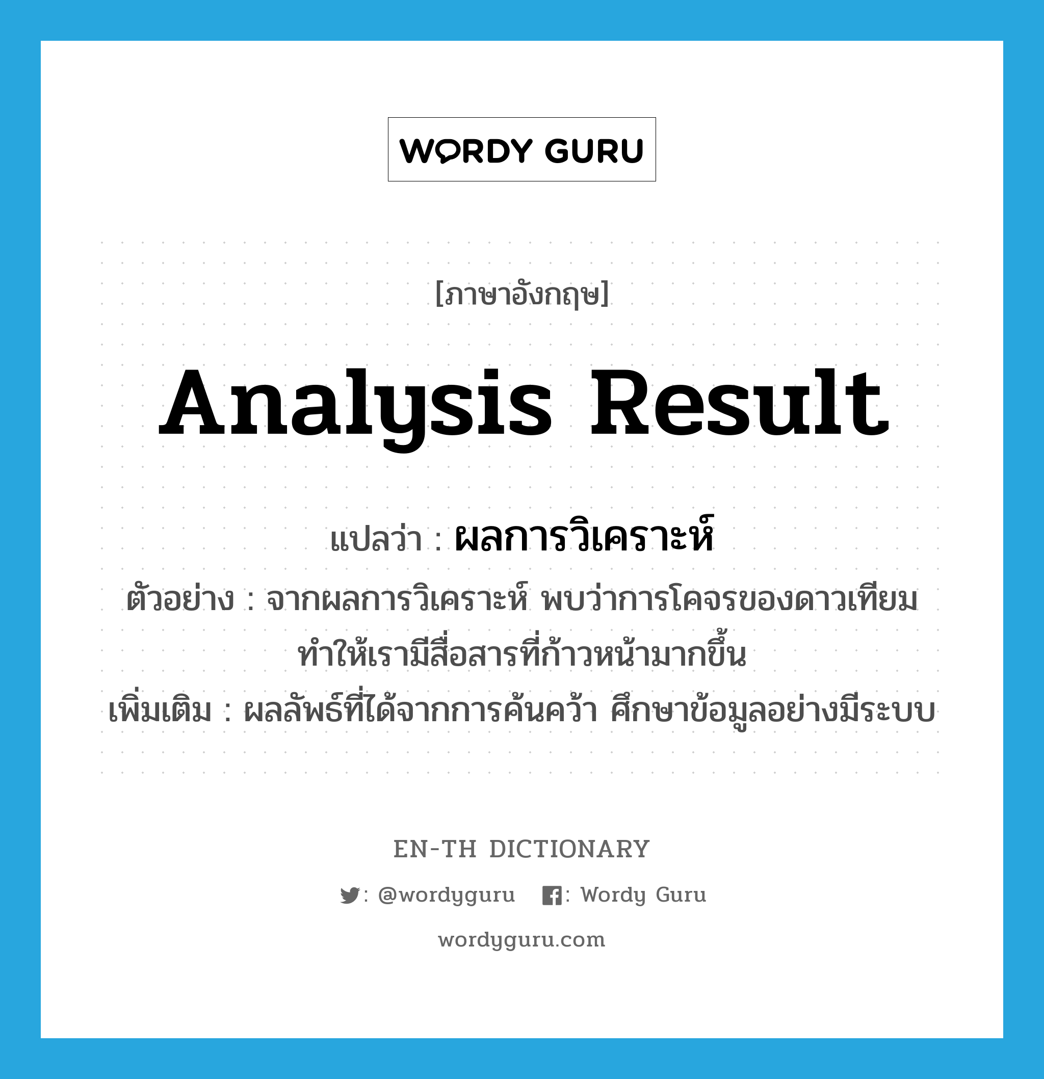 analysis result แปลว่า?, คำศัพท์ภาษาอังกฤษ analysis result แปลว่า ผลการวิเคราะห์ ประเภท N ตัวอย่าง จากผลการวิเคราะห์ พบว่าการโคจรของดาวเทียมทำให้เรามีสื่อสารที่ก้าวหน้ามากขึ้น เพิ่มเติม ผลลัพธ์ที่ได้จากการค้นคว้า ศึกษาข้อมูลอย่างมีระบบ หมวด N