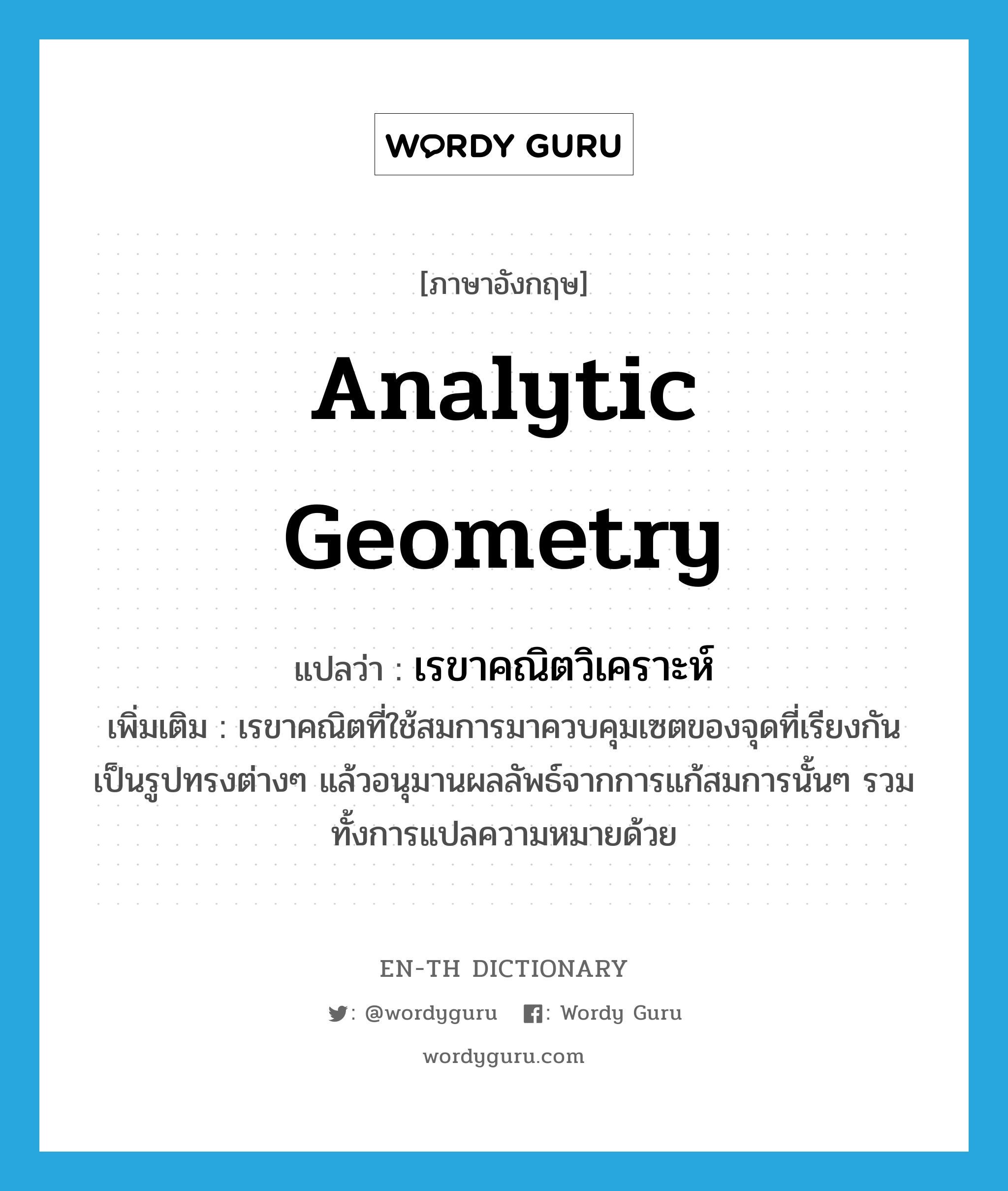 analytic geometry แปลว่า?, คำศัพท์ภาษาอังกฤษ analytic geometry แปลว่า เรขาคณิตวิเคราะห์ ประเภท N เพิ่มเติม เรขาคณิตที่ใช้สมการมาควบคุมเซตของจุดที่เรียงกันเป็นรูปทรงต่างๆ แล้วอนุมานผลลัพธ์จากการแก้สมการนั้นๆ รวมทั้งการแปลความหมายด้วย หมวด N