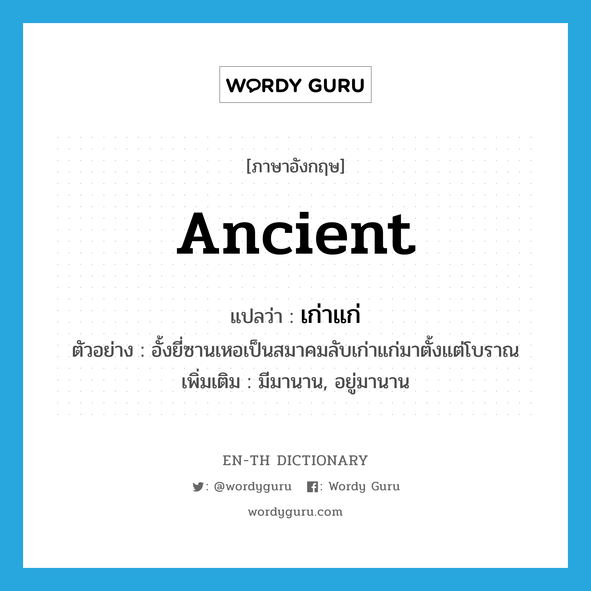 ancient แปลว่า?, คำศัพท์ภาษาอังกฤษ ancient แปลว่า เก่าแก่ ประเภท ADJ ตัวอย่าง อั้งยี่ซานเหอเป็นสมาคมลับเก่าแก่มาตั้งแต่โบราณ เพิ่มเติม มีมานาน, อยู่มานาน หมวด ADJ