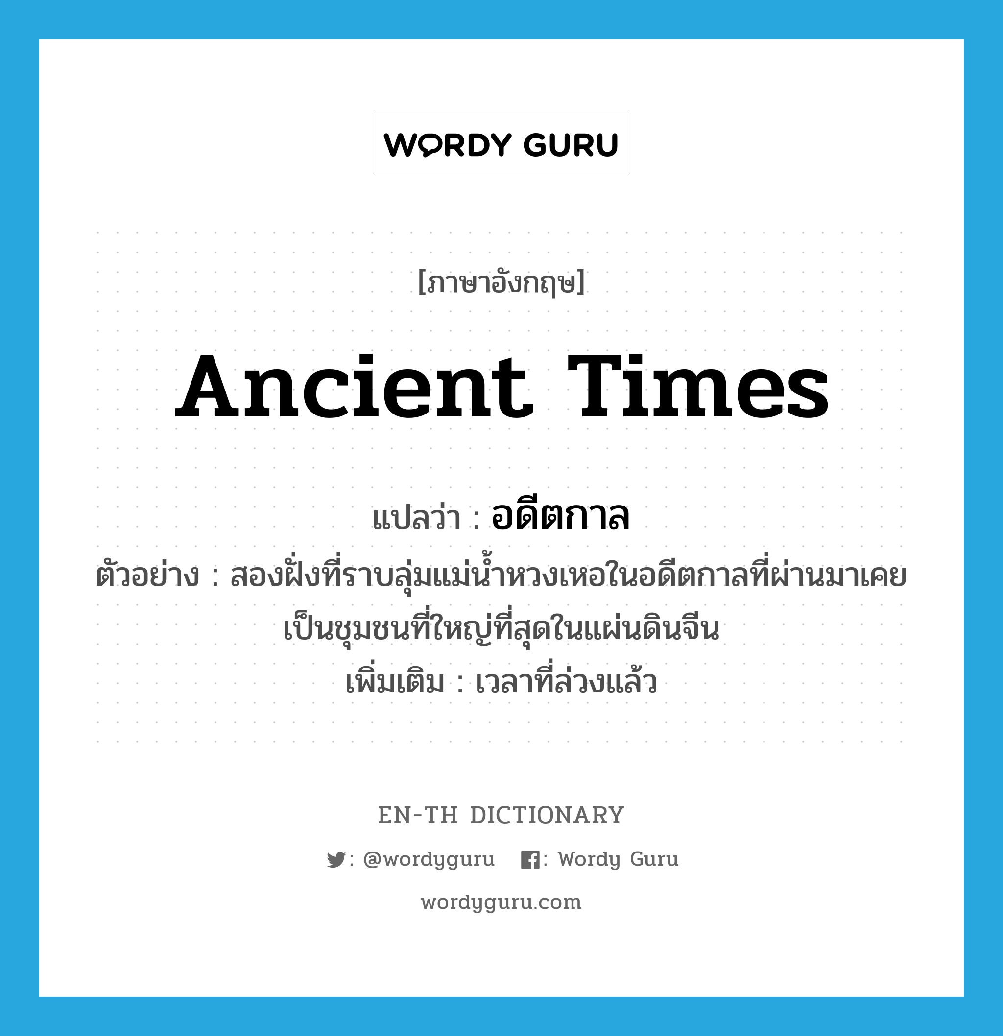 ancient times แปลว่า?, คำศัพท์ภาษาอังกฤษ ancient times แปลว่า อดีตกาล ประเภท N ตัวอย่าง สองฝั่งที่ราบลุ่มแม่น้ำหวงเหอในอดีตกาลที่ผ่านมาเคยเป็นชุมชนที่ใหญ่ที่สุดในแผ่นดินจีน เพิ่มเติม เวลาที่ล่วงแล้ว หมวด N