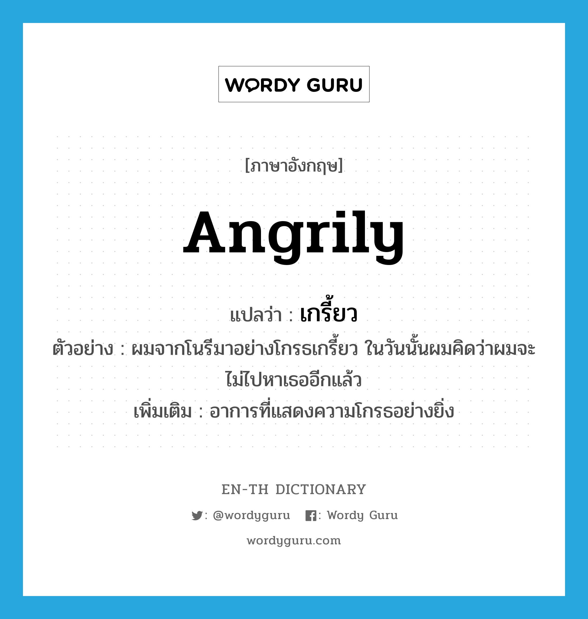 angrily แปลว่า?, คำศัพท์ภาษาอังกฤษ angrily แปลว่า เกรี้ยว ประเภท ADV ตัวอย่าง ผมจากโนรีมาอย่างโกรธเกรี้ยว ในวันนั้นผมคิดว่าผมจะไม่ไปหาเธออีกแล้ว เพิ่มเติม อาการที่แสดงความโกรธอย่างยิ่ง หมวด ADV