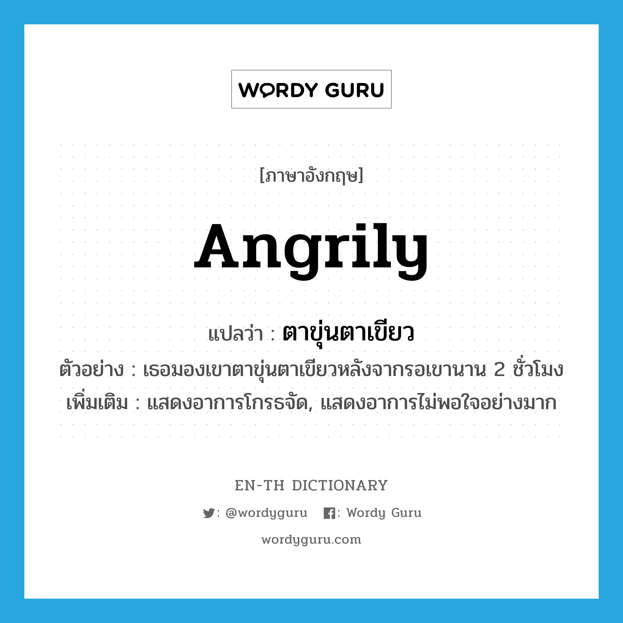 angrily แปลว่า?, คำศัพท์ภาษาอังกฤษ angrily แปลว่า ตาขุ่นตาเขียว ประเภท ADV ตัวอย่าง เธอมองเขาตาขุ่นตาเขียวหลังจากรอเขานาน 2 ชั่วโมง เพิ่มเติม แสดงอาการโกรธจัด, แสดงอาการไม่พอใจอย่างมาก หมวด ADV