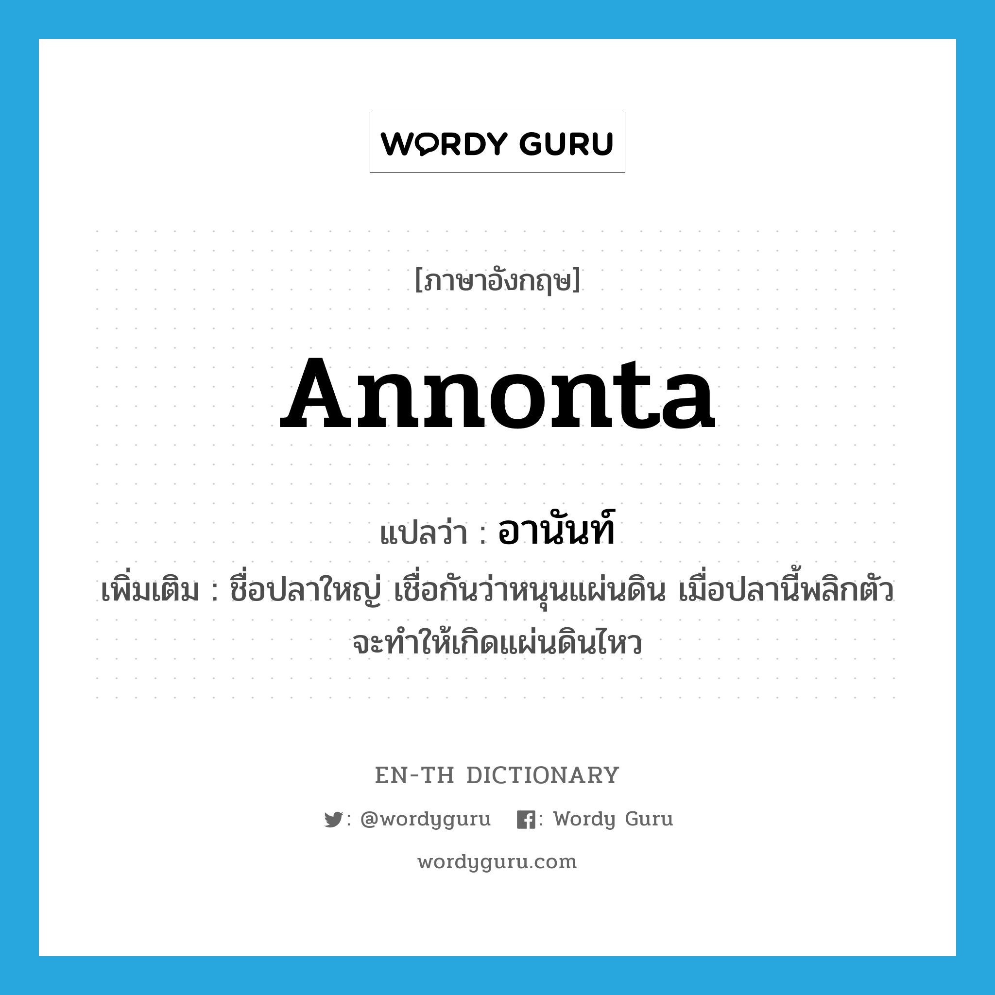 Annonta แปลว่า?, คำศัพท์ภาษาอังกฤษ Annonta แปลว่า อานันท์ ประเภท N เพิ่มเติม ชื่อปลาใหญ่ เชื่อกันว่าหนุนแผ่นดิน เมื่อปลานี้พลิกตัวจะทำให้เกิดแผ่นดินไหว หมวด N