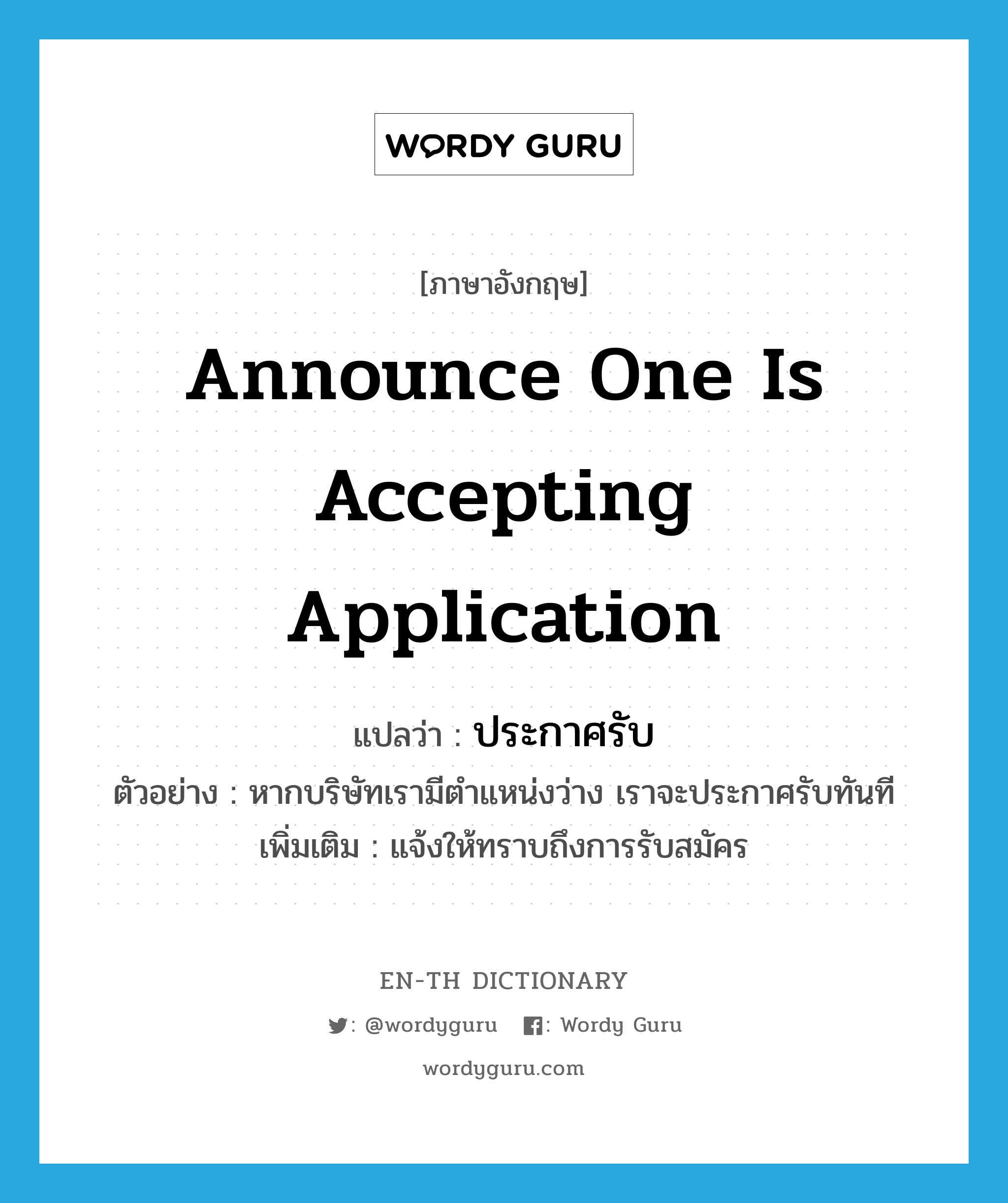 announce one is accepting application แปลว่า?, คำศัพท์ภาษาอังกฤษ announce one is accepting application แปลว่า ประกาศรับ ประเภท V ตัวอย่าง หากบริษัทเรามีตำแหน่งว่าง เราจะประกาศรับทันที เพิ่มเติม แจ้งให้ทราบถึงการรับสมัคร หมวด V