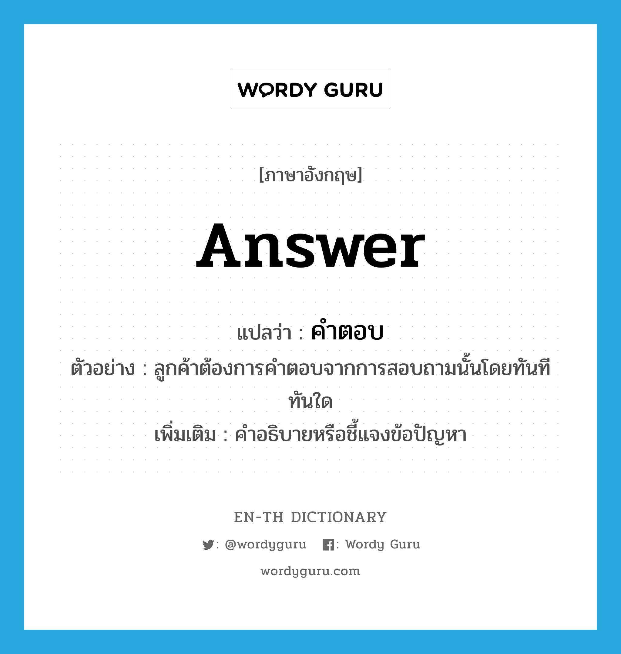 answer แปลว่า?, คำศัพท์ภาษาอังกฤษ answer แปลว่า คำตอบ ประเภท N ตัวอย่าง ลูกค้าต้องการคำตอบจากการสอบถามนั้นโดยทันทีทันใด เพิ่มเติม คำอธิบายหรือชี้แจงข้อปัญหา หมวด N