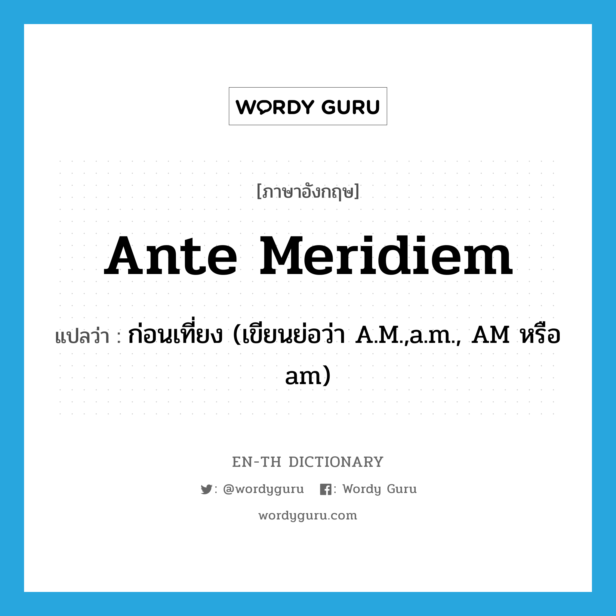 ante meridiem แปลว่า?, คำศัพท์ภาษาอังกฤษ ante meridiem แปลว่า ก่อนเที่ยง (เขียนย่อว่า A.M.,a.m., AM หรือ am) ประเภท ADV หมวด ADV