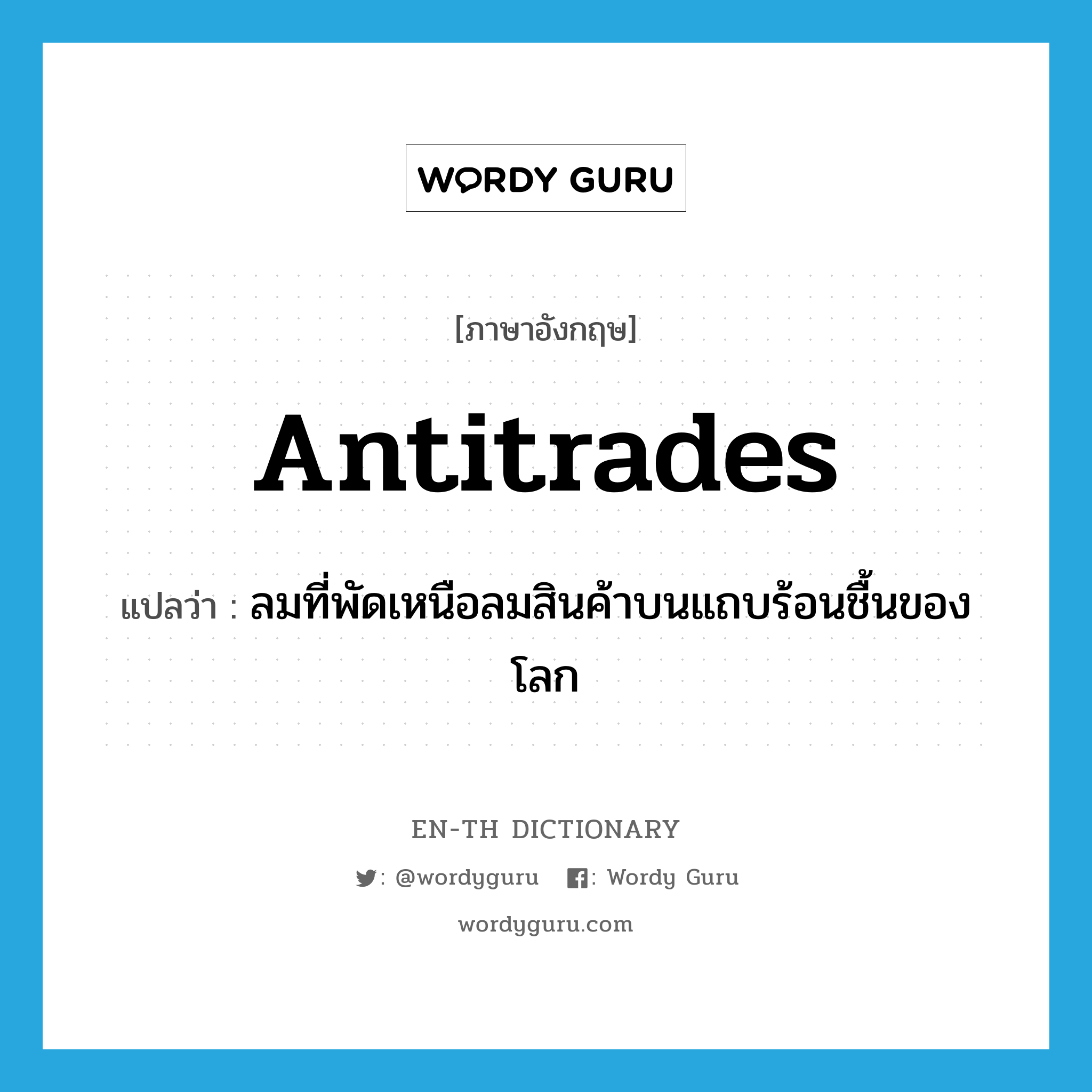 ลมที่พัดเหนือลมสินค้าบนแถบร้อนชื้นของโลก ภาษาอังกฤษ?, คำศัพท์ภาษาอังกฤษ ลมที่พัดเหนือลมสินค้าบนแถบร้อนชื้นของโลก แปลว่า antitrades ประเภท N หมวด N