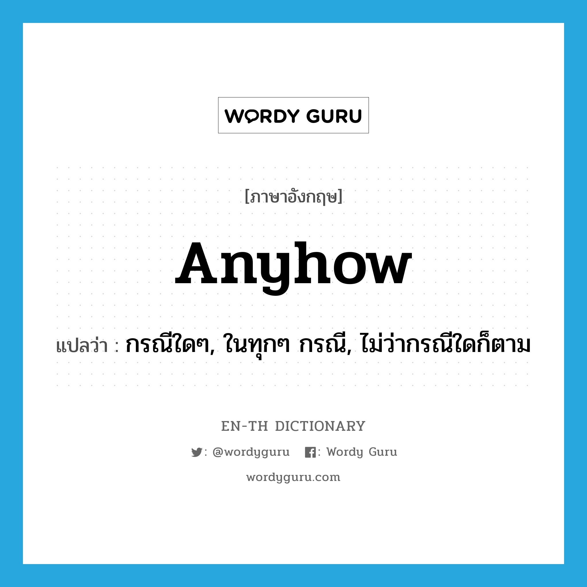 anyhow แปลว่า?, คำศัพท์ภาษาอังกฤษ anyhow แปลว่า กรณีใดๆ, ในทุกๆ กรณี, ไม่ว่ากรณีใดก็ตาม ประเภท ADV หมวด ADV