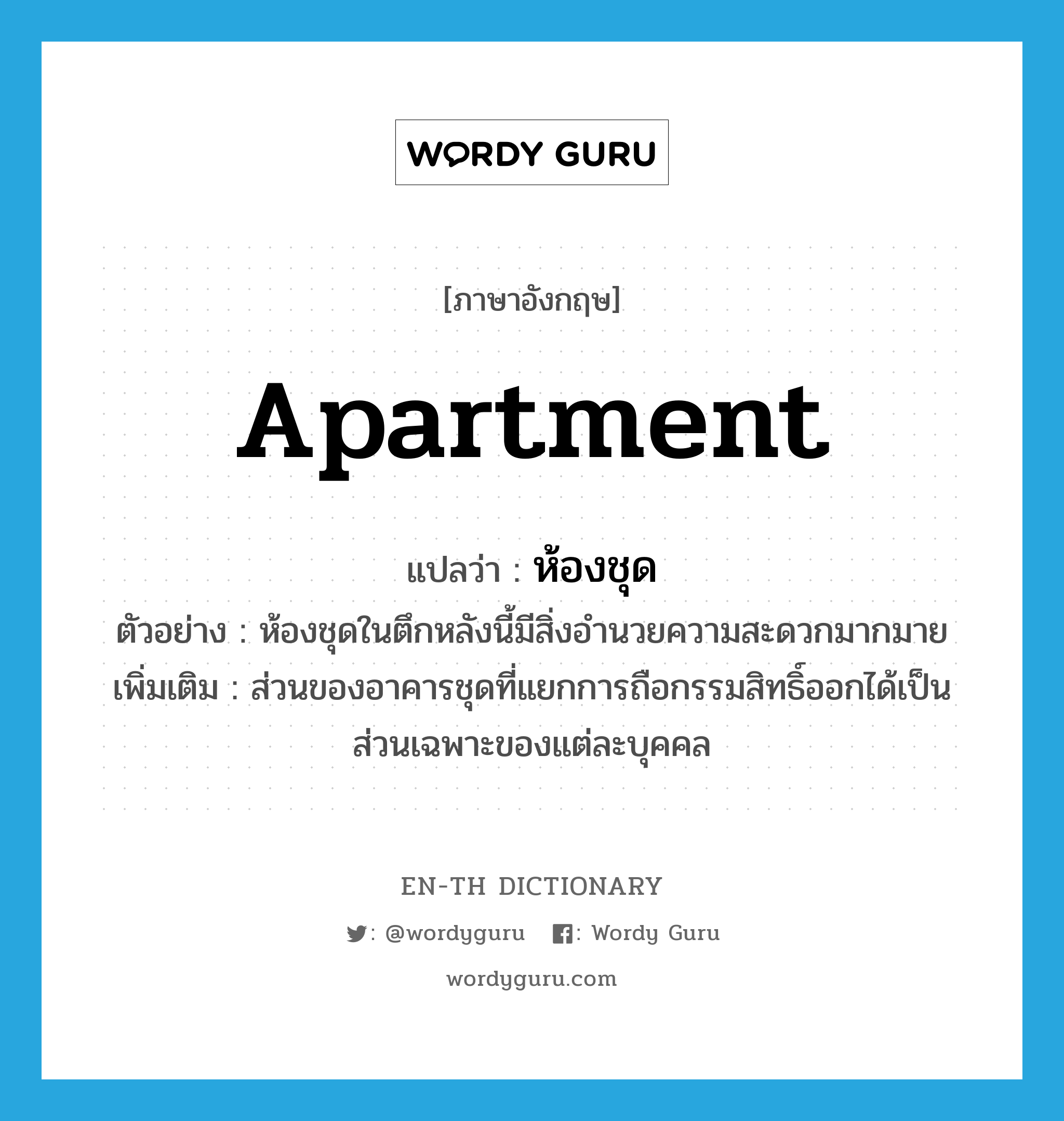 apartment แปลว่า?, คำศัพท์ภาษาอังกฤษ apartment แปลว่า ห้องชุด ประเภท N ตัวอย่าง ห้องชุดในตึกหลังนี้มีสิ่งอำนวยความสะดวกมากมาย เพิ่มเติม ส่วนของอาคารชุดที่แยกการถือกรรมสิทธิ์ออกได้เป็นส่วนเฉพาะของแต่ละบุคคล หมวด N