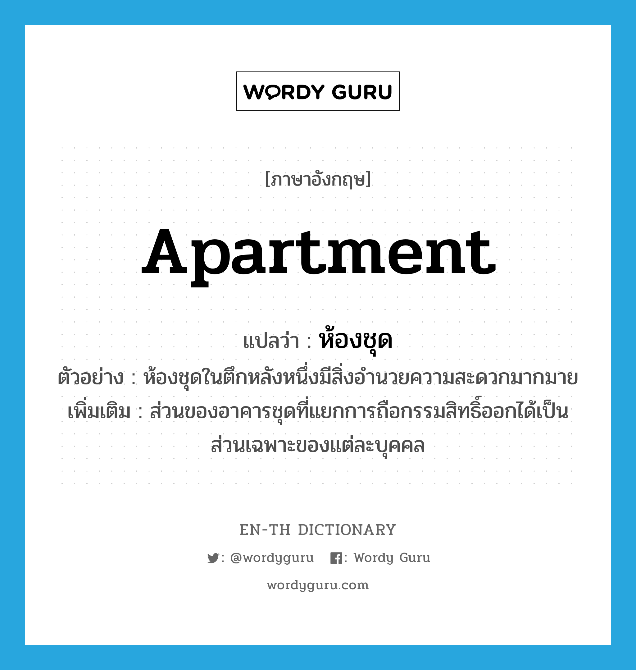 apartment แปลว่า?, คำศัพท์ภาษาอังกฤษ apartment แปลว่า ห้องชุด ประเภท N ตัวอย่าง ห้องชุดในตึกหลังหนึ่งมีสิ่งอำนวยความสะดวกมากมาย เพิ่มเติม ส่วนของอาคารชุดที่แยกการถือกรรมสิทธิ์ออกได้เป็นส่วนเฉพาะของแต่ละบุคคล หมวด N