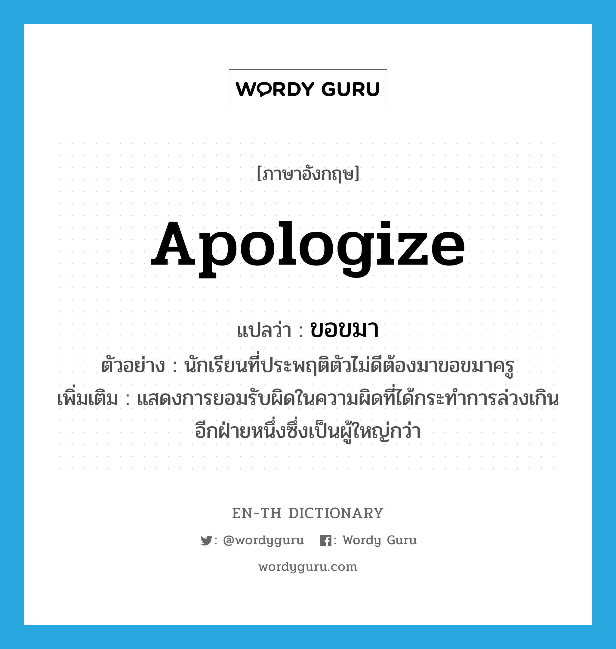 apologize แปลว่า?, คำศัพท์ภาษาอังกฤษ apologize แปลว่า ขอขมา ประเภท V ตัวอย่าง นักเรียนที่ประพฤติตัวไม่ดีต้องมาขอขมาครู เพิ่มเติม แสดงการยอมรับผิดในความผิดที่ได้กระทำการล่วงเกินอีกฝ่ายหนึ่งซึ่งเป็นผู้ใหญ่กว่า หมวด V