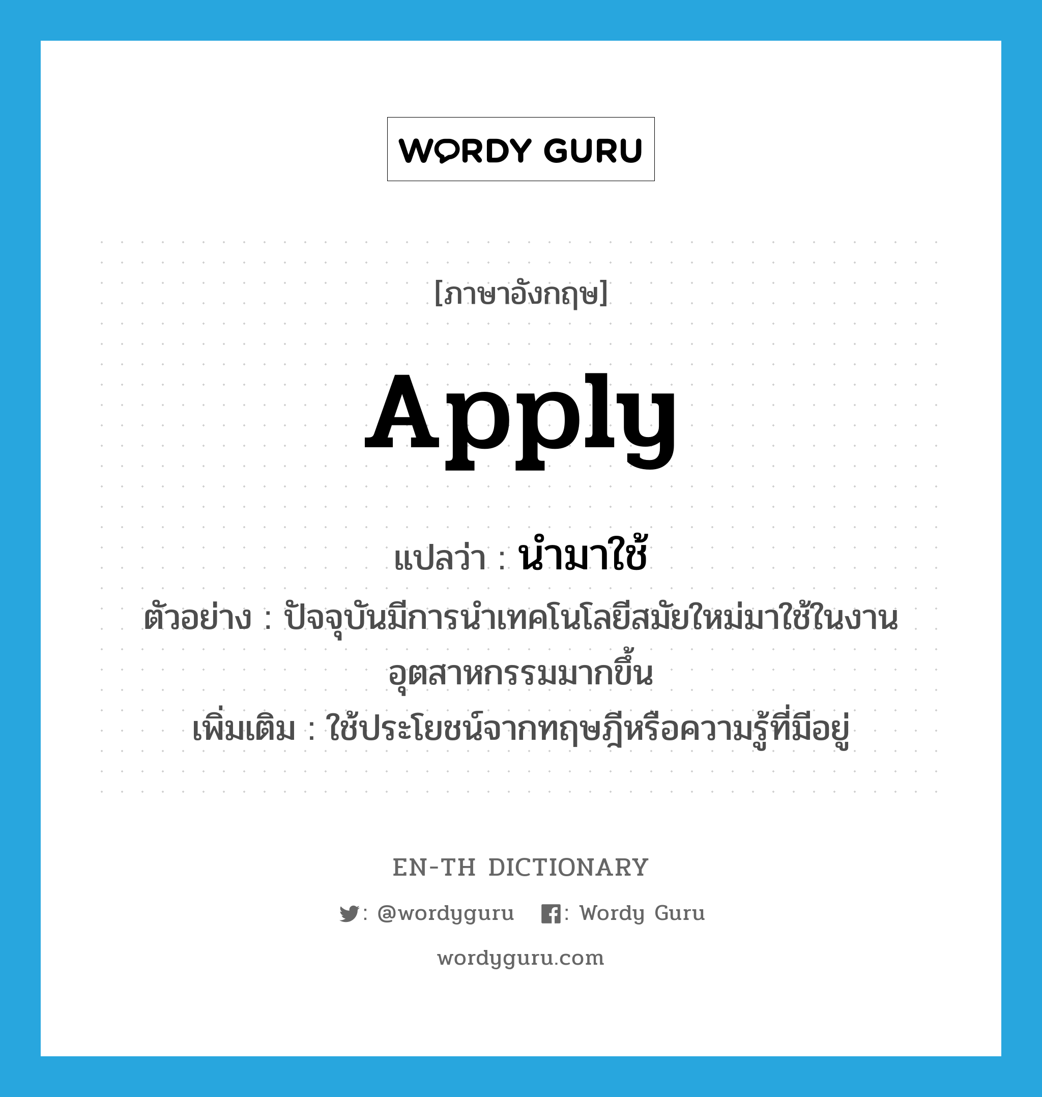 apply แปลว่า?, คำศัพท์ภาษาอังกฤษ apply แปลว่า นำมาใช้ ประเภท V ตัวอย่าง ปัจจุบันมีการนำเทคโนโลยีสมัยใหม่มาใช้ในงานอุตสาหกรรมมากขึ้น เพิ่มเติม ใช้ประโยชน์จากทฤษฎีหรือความรู้ที่มีอยู่ หมวด V