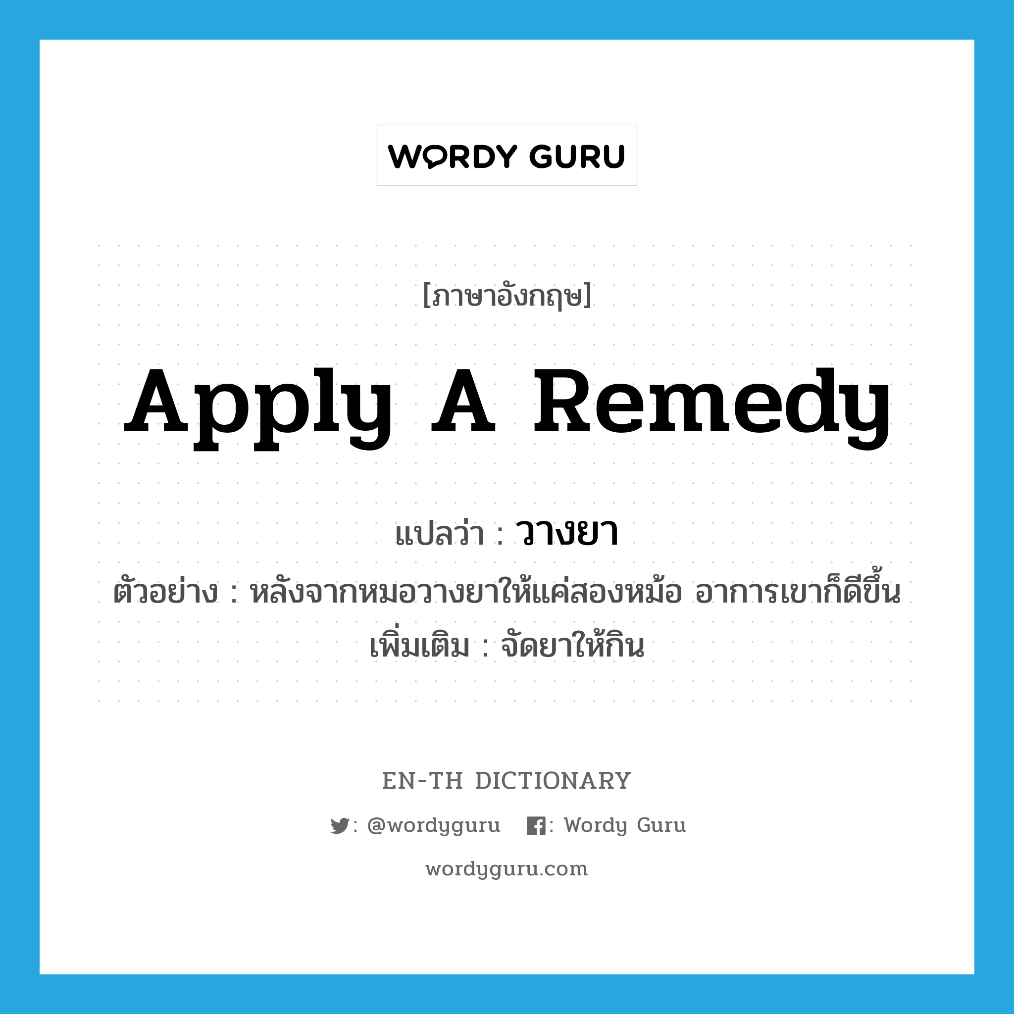 apply a remedy แปลว่า?, คำศัพท์ภาษาอังกฤษ apply a remedy แปลว่า วางยา ประเภท V ตัวอย่าง หลังจากหมอวางยาให้แค่สองหม้อ อาการเขาก็ดีขึ้น เพิ่มเติม จัดยาให้กิน หมวด V