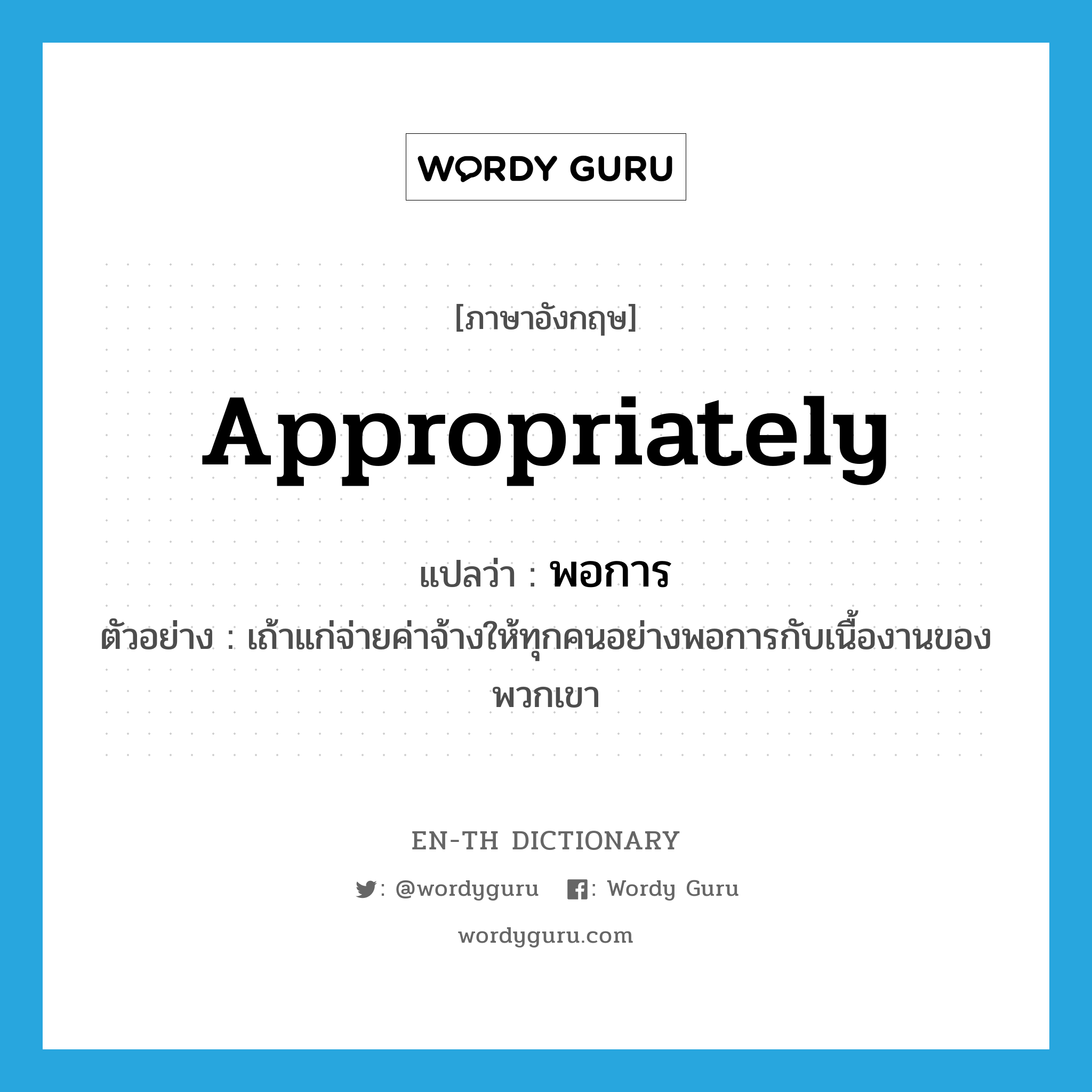 appropriately แปลว่า?, คำศัพท์ภาษาอังกฤษ appropriately แปลว่า พอการ ประเภท ADV ตัวอย่าง เถ้าแก่จ่ายค่าจ้างให้ทุกคนอย่างพอการกับเนื้องานของพวกเขา หมวด ADV