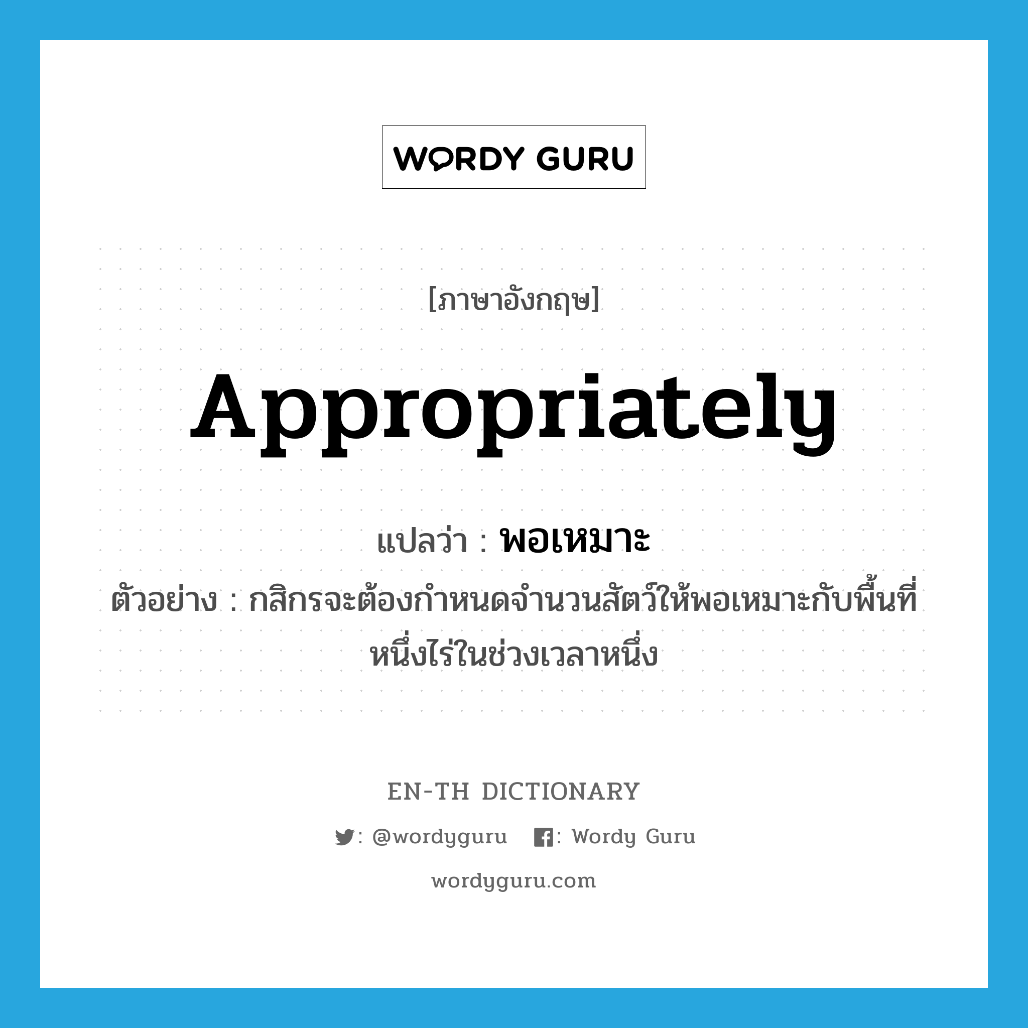 appropriately แปลว่า?, คำศัพท์ภาษาอังกฤษ appropriately แปลว่า พอเหมาะ ประเภท ADV ตัวอย่าง กสิกรจะต้องกำหนดจำนวนสัตว์ให้พอเหมาะกับพื้นที่หนึ่งไร่ในช่วงเวลาหนึ่ง หมวด ADV