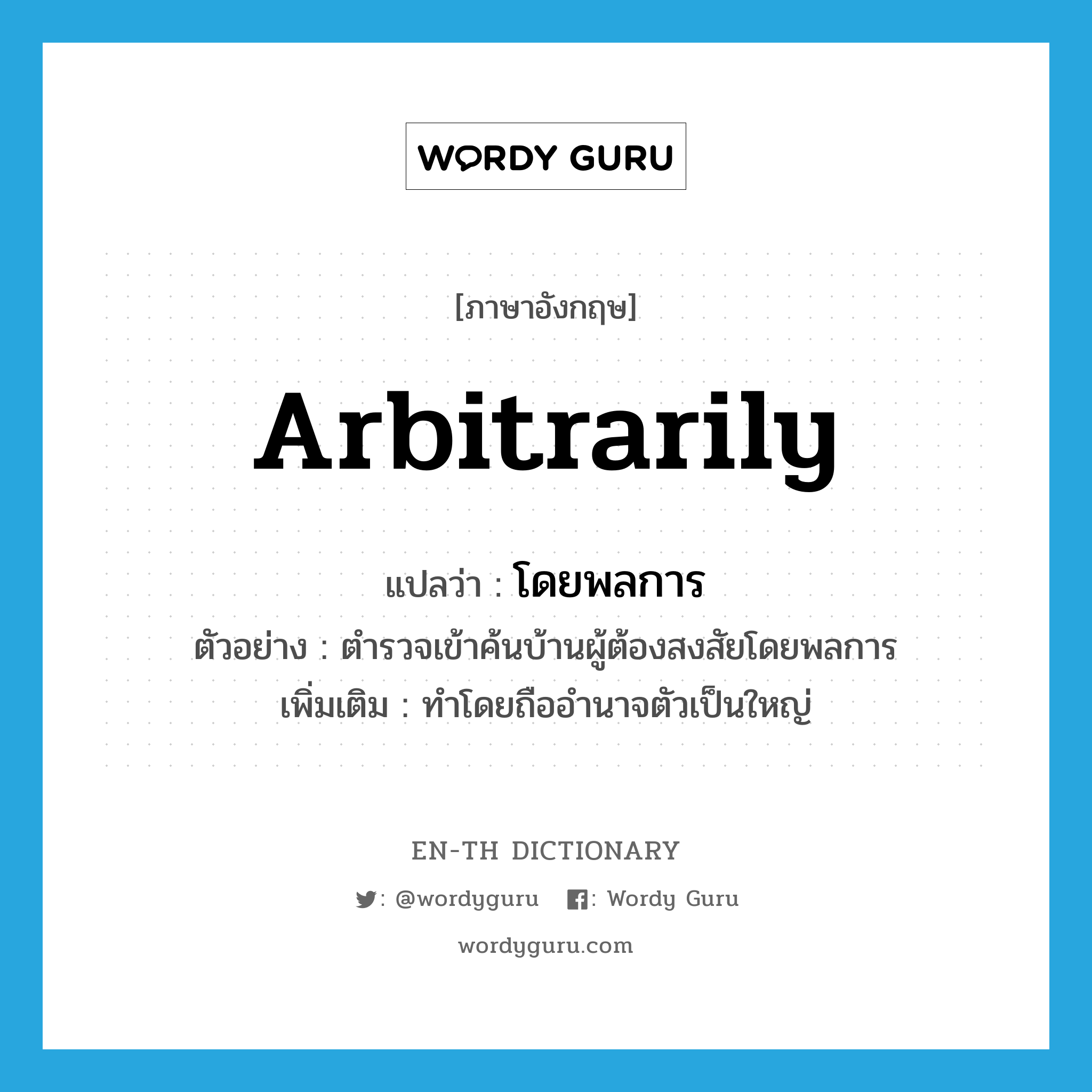 arbitrarily แปลว่า?, คำศัพท์ภาษาอังกฤษ arbitrarily แปลว่า โดยพลการ ประเภท ADV ตัวอย่าง ตำรวจเข้าค้นบ้านผู้ต้องสงสัยโดยพลการ เพิ่มเติม ทำโดยถืออำนาจตัวเป็นใหญ่ หมวด ADV