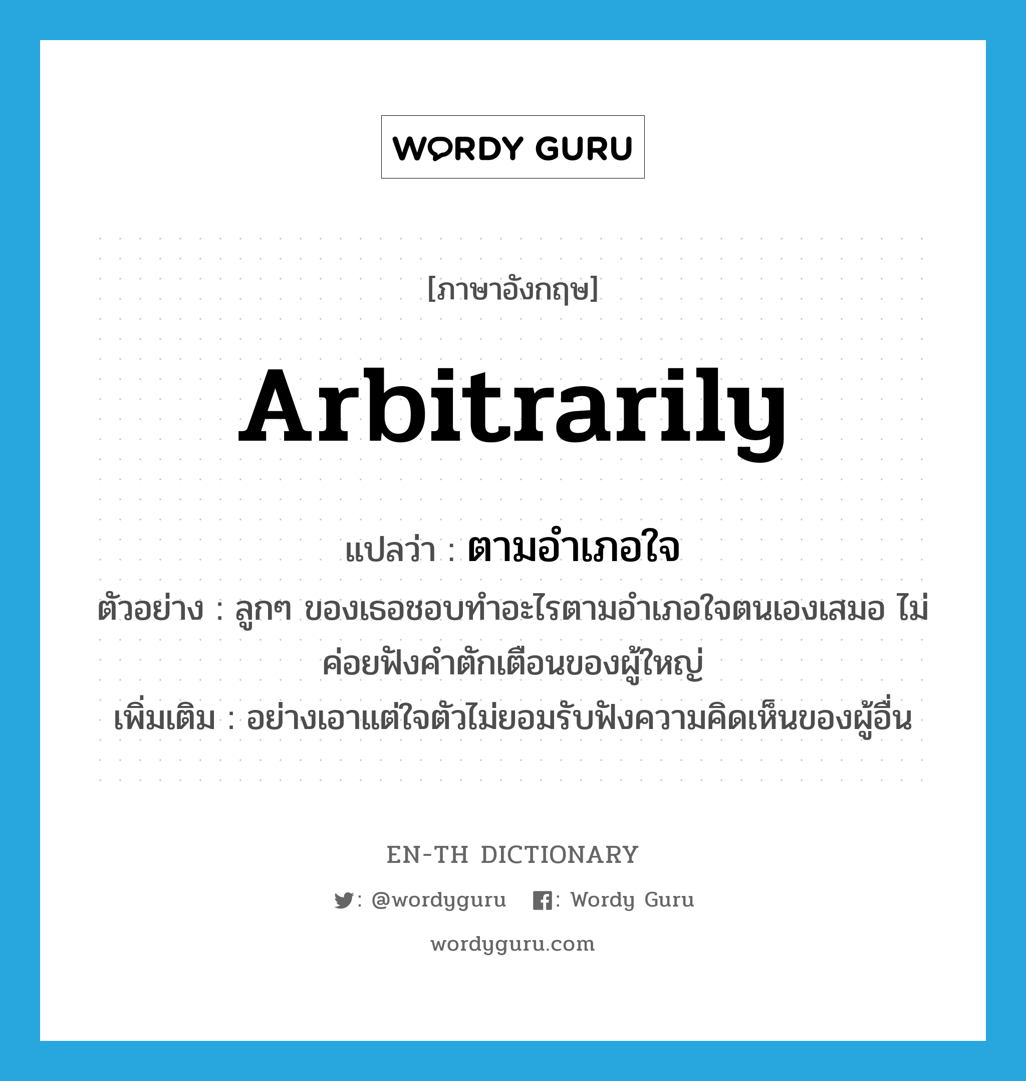 arbitrarily แปลว่า?, คำศัพท์ภาษาอังกฤษ arbitrarily แปลว่า ตามอำเภอใจ ประเภท ADV ตัวอย่าง ลูกๆ ของเธอชอบทำอะไรตามอำเภอใจตนเองเสมอ ไม่ค่อยฟังคำตักเตือนของผู้ใหญ่ เพิ่มเติม อย่างเอาแต่ใจตัวไม่ยอมรับฟังความคิดเห็นของผู้อื่น หมวด ADV