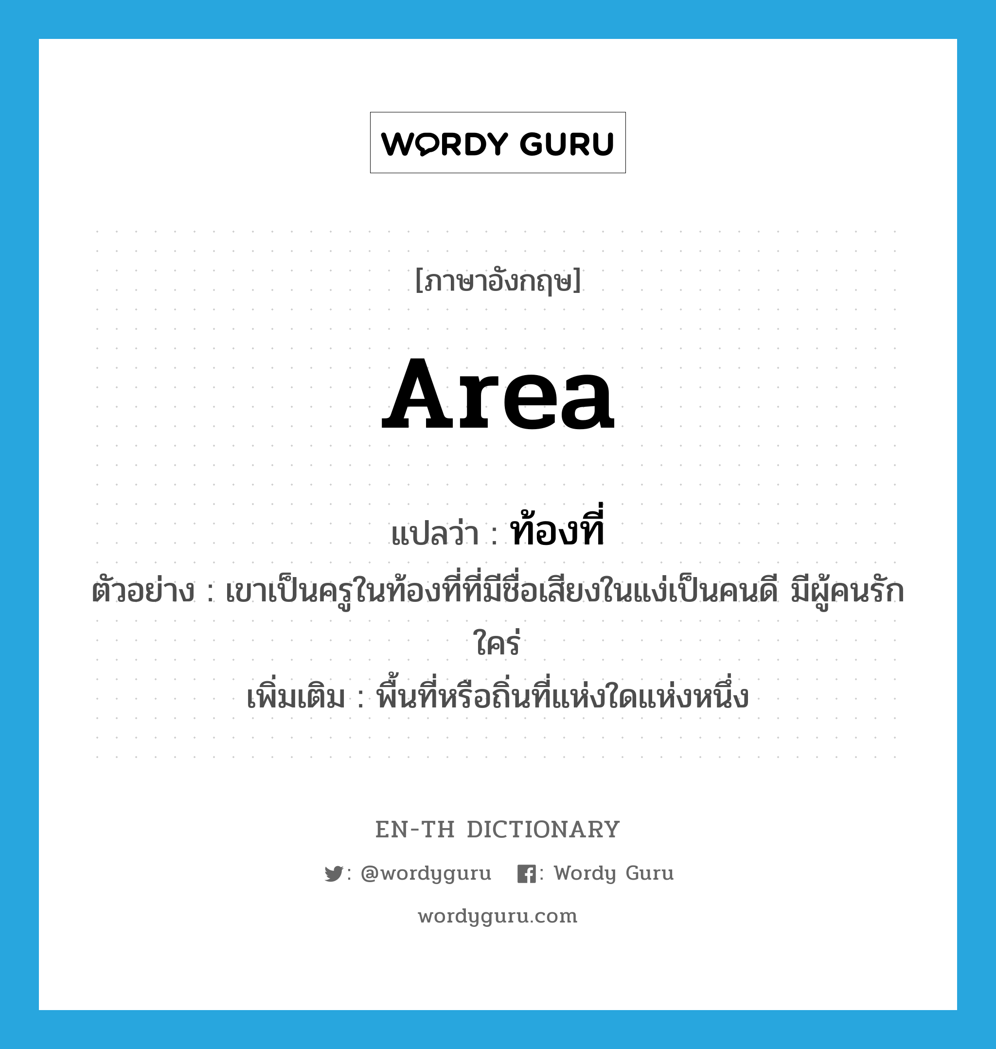 area แปลว่า?, คำศัพท์ภาษาอังกฤษ area แปลว่า ท้องที่ ประเภท N ตัวอย่าง เขาเป็นครูในท้องที่ที่มีชื่อเสียงในแง่เป็นคนดี มีผู้คนรักใคร่ เพิ่มเติม พื้นที่หรือถิ่นที่แห่งใดแห่งหนึ่ง หมวด N