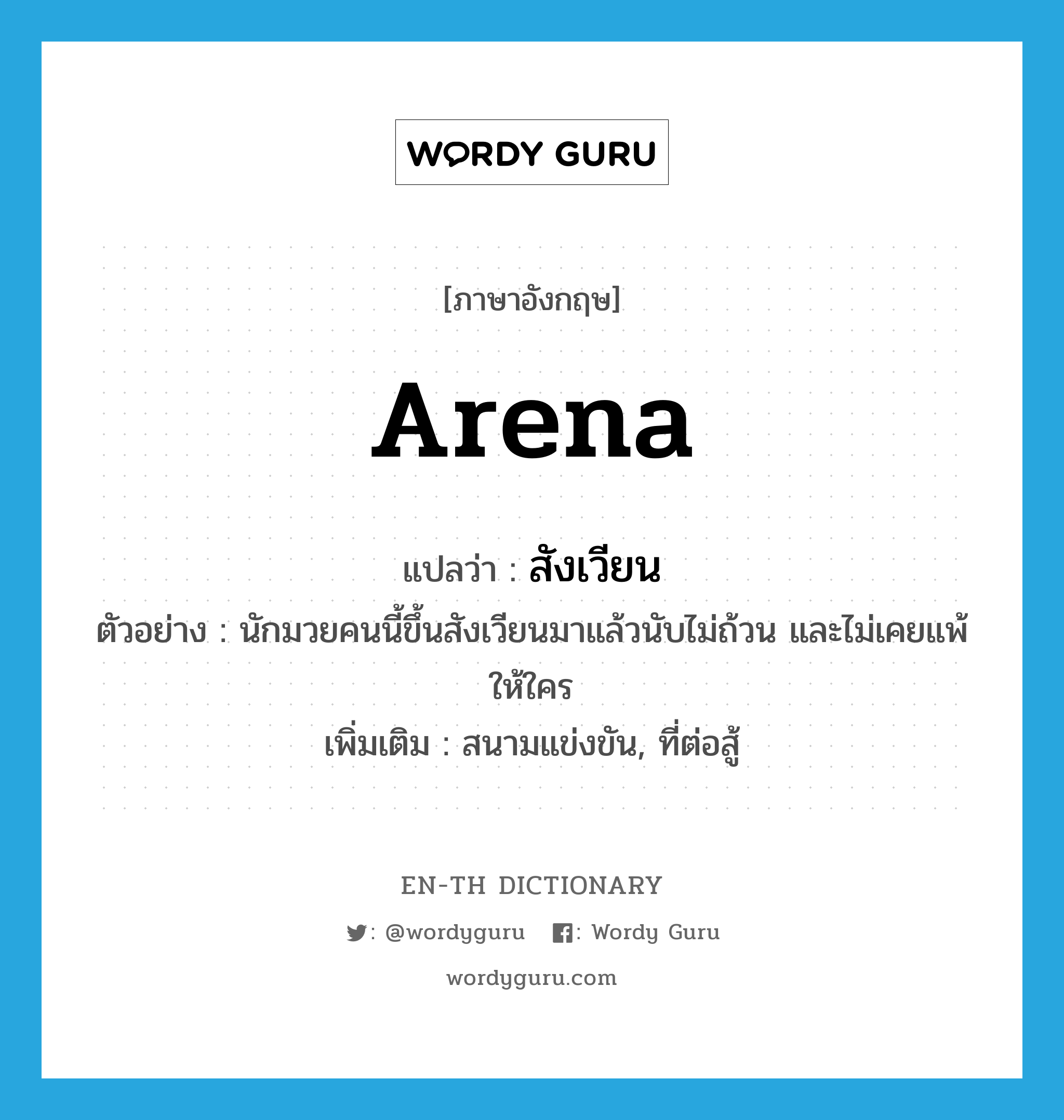 arena แปลว่า?, คำศัพท์ภาษาอังกฤษ arena แปลว่า สังเวียน ประเภท N ตัวอย่าง นักมวยคนนี้ขึ้นสังเวียนมาแล้วนับไม่ถ้วน และไม่เคยแพ้ให้ใคร เพิ่มเติม สนามแข่งขัน, ที่ต่อสู้ หมวด N