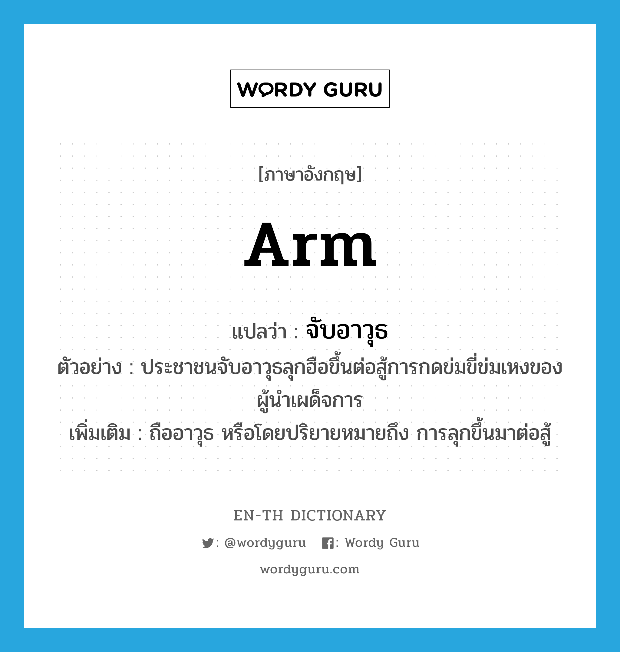 arm แปลว่า?, คำศัพท์ภาษาอังกฤษ arm แปลว่า จับอาวุธ ประเภท V ตัวอย่าง ประชาชนจับอาวุธลุกฮือขึ้นต่อสู้การกดข่มขี่ข่มเหงของผู้นำเผด็จการ เพิ่มเติม ถืออาวุธ หรือโดยปริยายหมายถึง การลุกขึ้นมาต่อสู้ หมวด V