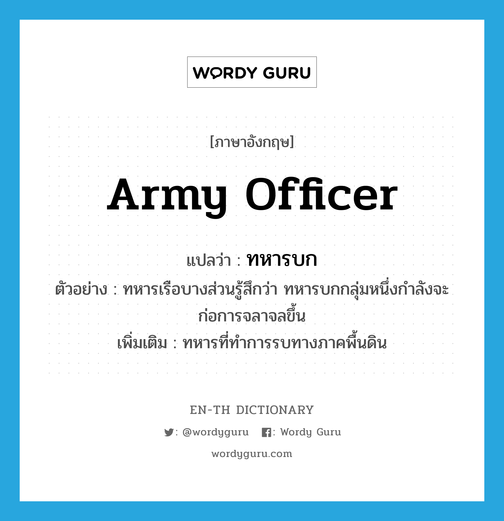 army officer แปลว่า?, คำศัพท์ภาษาอังกฤษ army officer แปลว่า ทหารบก ประเภท N ตัวอย่าง ทหารเรือบางส่วนรู้สึกว่า ทหารบกกลุ่มหนึ่งกำลังจะก่อการจลาจลขึ้น เพิ่มเติม ทหารที่ทำการรบทางภาคพื้นดิน หมวด N