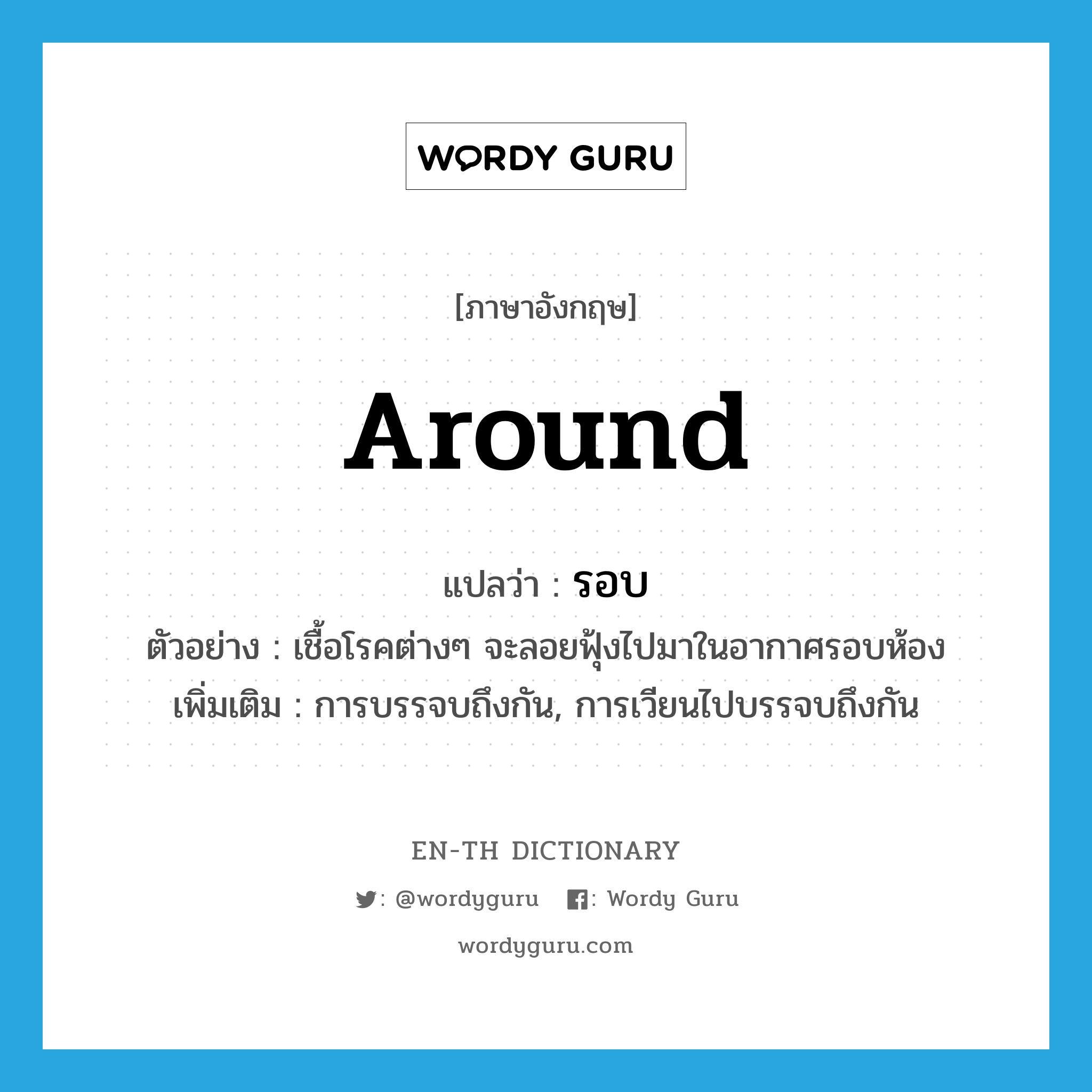 around แปลว่า?, คำศัพท์ภาษาอังกฤษ around แปลว่า รอบ ประเภท PREP ตัวอย่าง เชื้อโรคต่างๆ จะลอยฟุ้งไปมาในอากาศรอบห้อง เพิ่มเติม การบรรจบถึงกัน, การเวียนไปบรรจบถึงกัน หมวด PREP