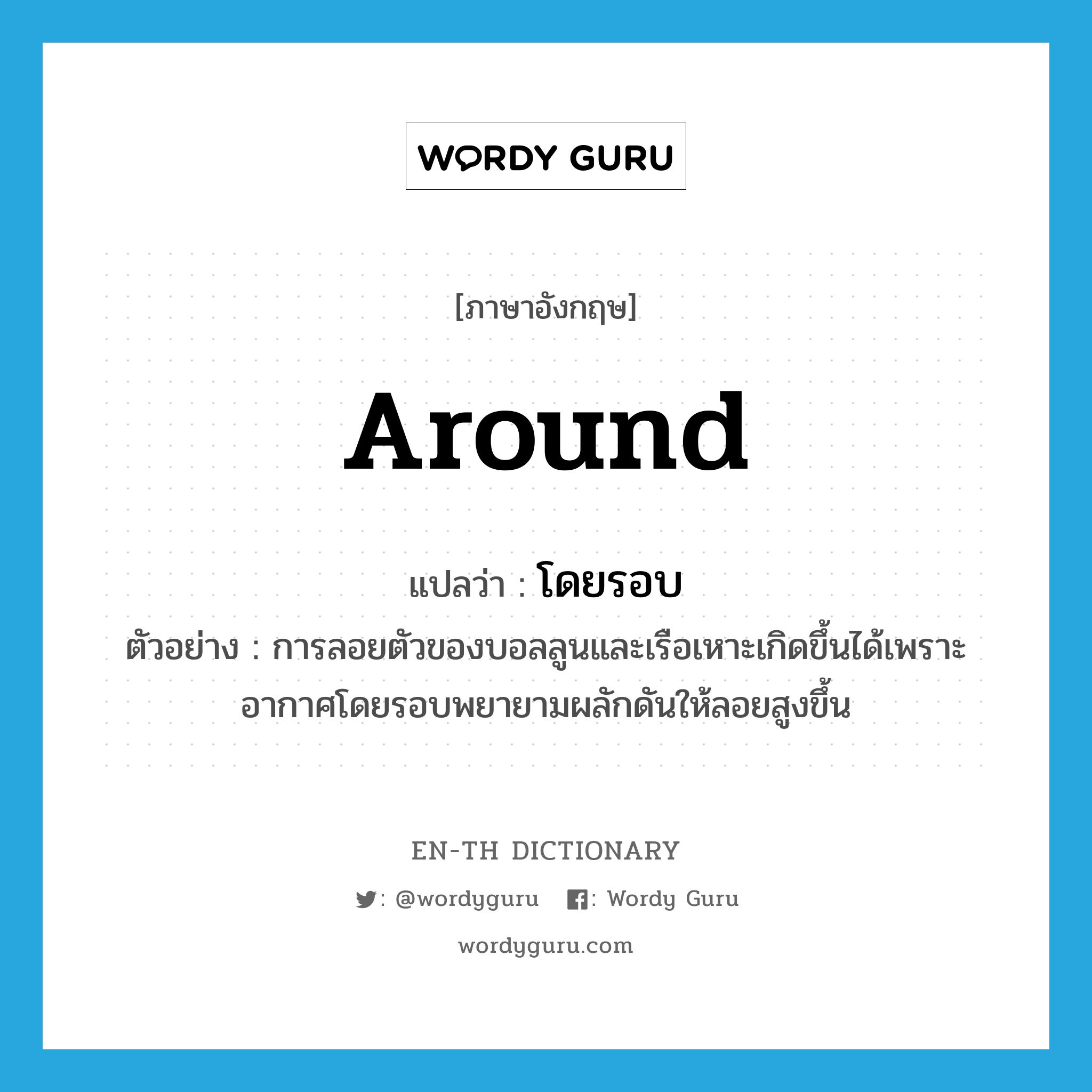 around แปลว่า?, คำศัพท์ภาษาอังกฤษ around แปลว่า โดยรอบ ประเภท ADV ตัวอย่าง การลอยตัวของบอลลูนและเรือเหาะเกิดขึ้นได้เพราะอากาศโดยรอบพยายามผลักดันให้ลอยสูงขึ้น หมวด ADV