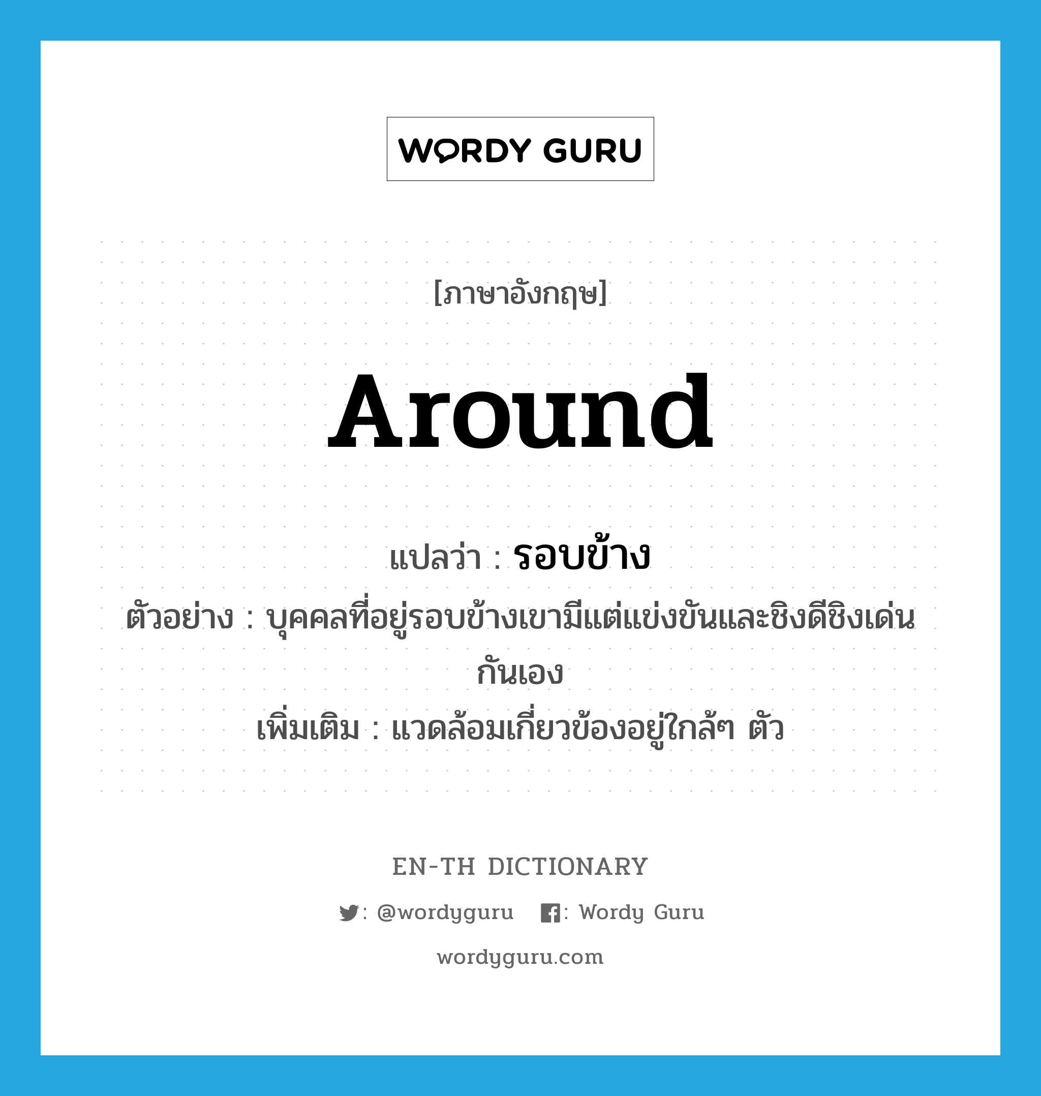 around แปลว่า?, คำศัพท์ภาษาอังกฤษ around แปลว่า รอบข้าง ประเภท ADV ตัวอย่าง บุคคลที่อยู่รอบข้างเขามีแต่แข่งขันและชิงดีชิงเด่นกันเอง เพิ่มเติม แวดล้อมเกี่ยวข้องอยู่ใกล้ๆ ตัว หมวด ADV