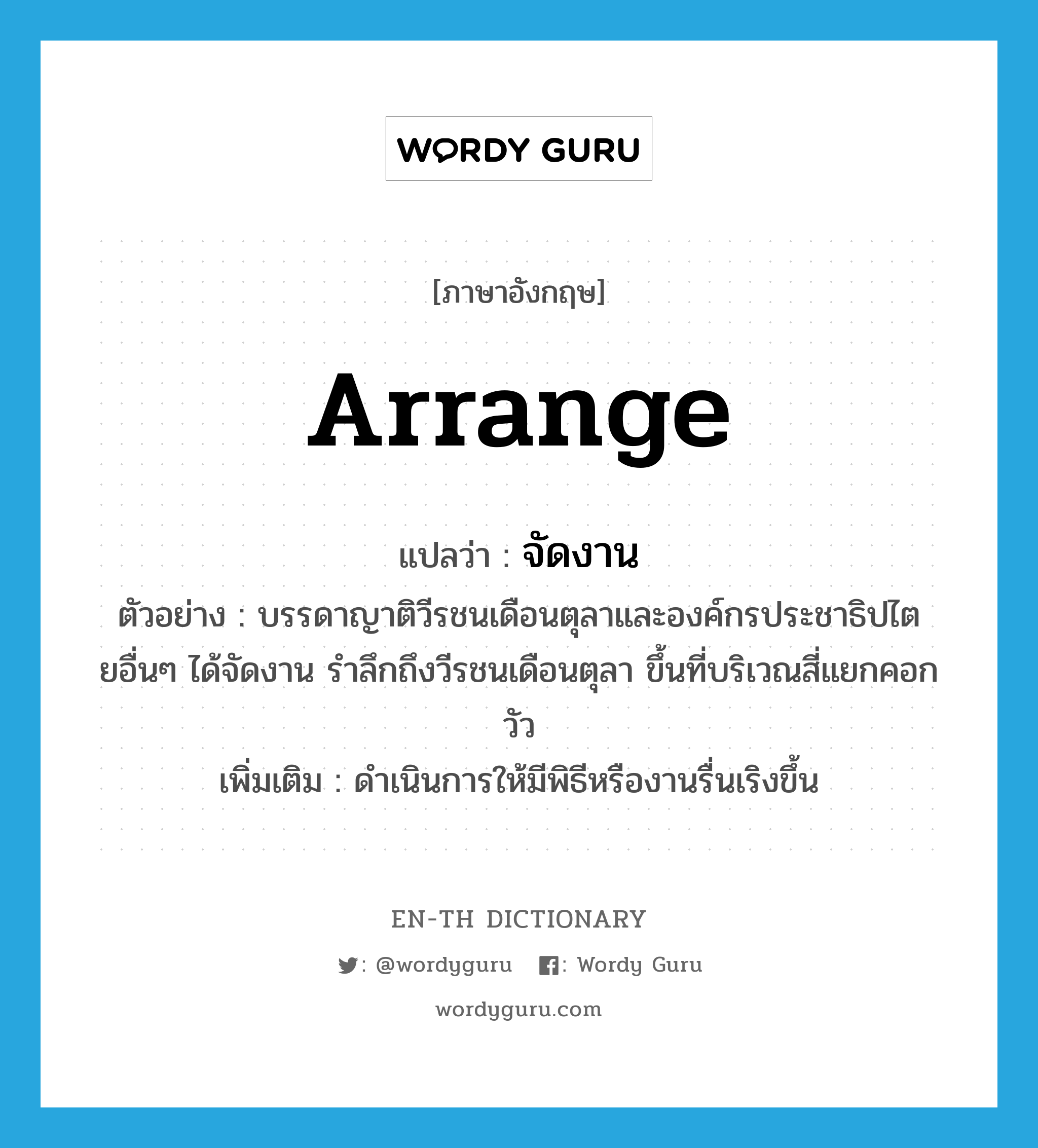 arrange แปลว่า?, คำศัพท์ภาษาอังกฤษ arrange แปลว่า จัดงาน ประเภท V ตัวอย่าง บรรดาญาติวีรชนเดือนตุลาและองค์กรประชาธิปไตยอื่นๆ ได้จัดงาน รำลึกถึงวีรชนเดือนตุลา ขึ้นที่บริเวณสี่แยกคอกวัว เพิ่มเติม ดำเนินการให้มีพิธีหรืองานรื่นเริงขึ้น หมวด V