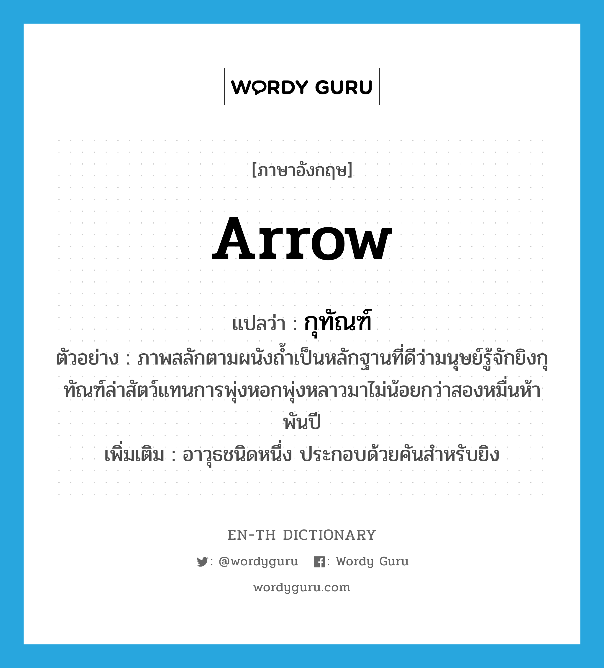 arrow แปลว่า?, คำศัพท์ภาษาอังกฤษ arrow แปลว่า กุทัณฑ์ ประเภท N ตัวอย่าง ภาพสลักตามผนังถ้ำเป็นหลักฐานที่ดีว่ามนุษย์รู้จักยิงกุทัณฑ์ล่าสัตว์แทนการพุ่งหอกพุ่งหลาวมาไม่น้อยกว่าสองหมื่นห้าพันปี เพิ่มเติม อาวุธชนิดหนึ่ง ประกอบด้วยคันสำหรับยิง หมวด N