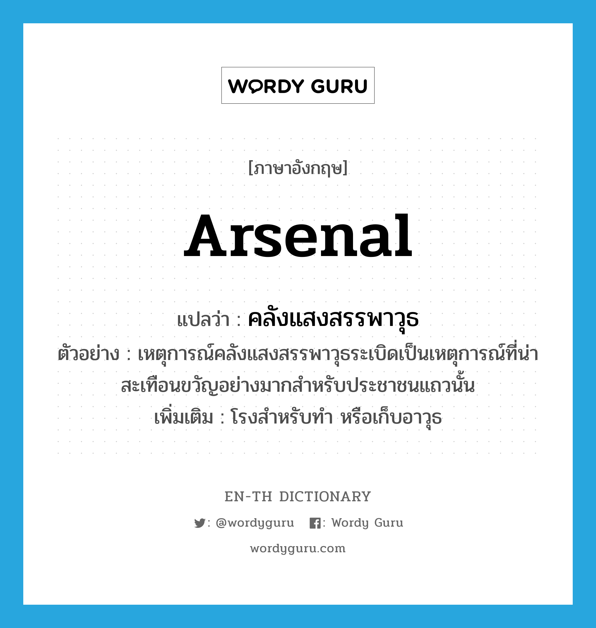 arsenal แปลว่า?, คำศัพท์ภาษาอังกฤษ arsenal แปลว่า คลังแสงสรรพาวุธ ประเภท N ตัวอย่าง เหตุการณ์คลังแสงสรรพาวุธระเบิดเป็นเหตุการณ์ที่น่าสะเทือนขวัญอย่างมากสำหรับประชาชนแถวนั้น เพิ่มเติม โรงสำหรับทำ หรือเก็บอาวุธ หมวด N