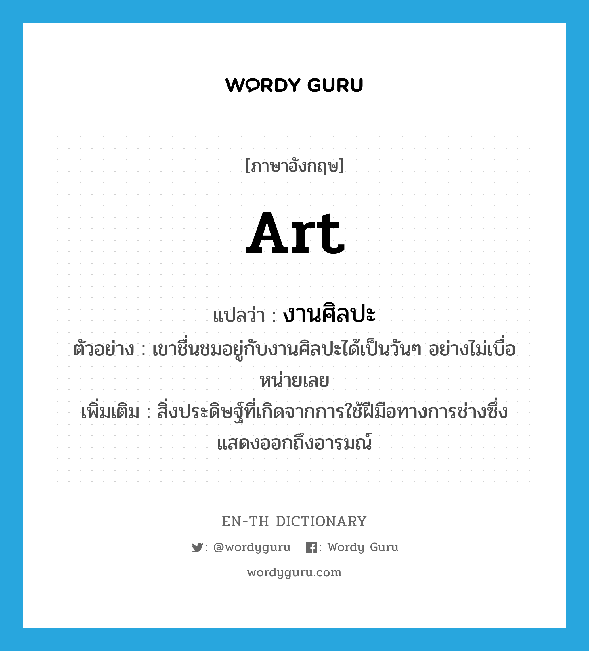 art แปลว่า?, คำศัพท์ภาษาอังกฤษ art แปลว่า งานศิลปะ ประเภท N ตัวอย่าง เขาชื่นชมอยู่กับงานศิลปะได้เป็นวันๆ อย่างไม่เบื่อหน่ายเลย เพิ่มเติม สิ่งประดิษฐ์ที่เกิดจากการใช้ฝีมือทางการช่างซึ่งแสดงออกถึงอารมณ์ หมวด N