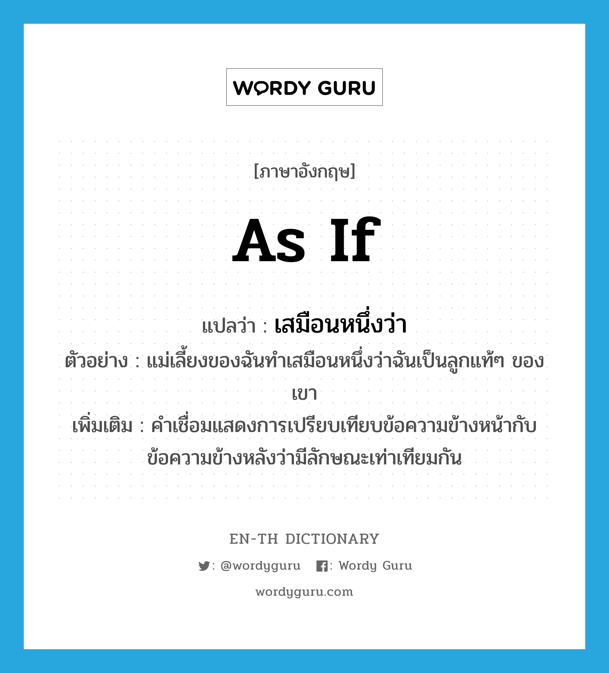 as if แปลว่า?, คำศัพท์ภาษาอังกฤษ as if แปลว่า เสมือนหนึ่งว่า ประเภท CONJ ตัวอย่าง แม่เลี้ยงของฉันทำเสมือนหนึ่งว่าฉันเป็นลูกแท้ๆ ของเขา เพิ่มเติม คำเชื่อมแสดงการเปรียบเทียบข้อความข้างหน้ากับข้อความข้างหลังว่ามีลักษณะเท่าเทียมกัน หมวด CONJ