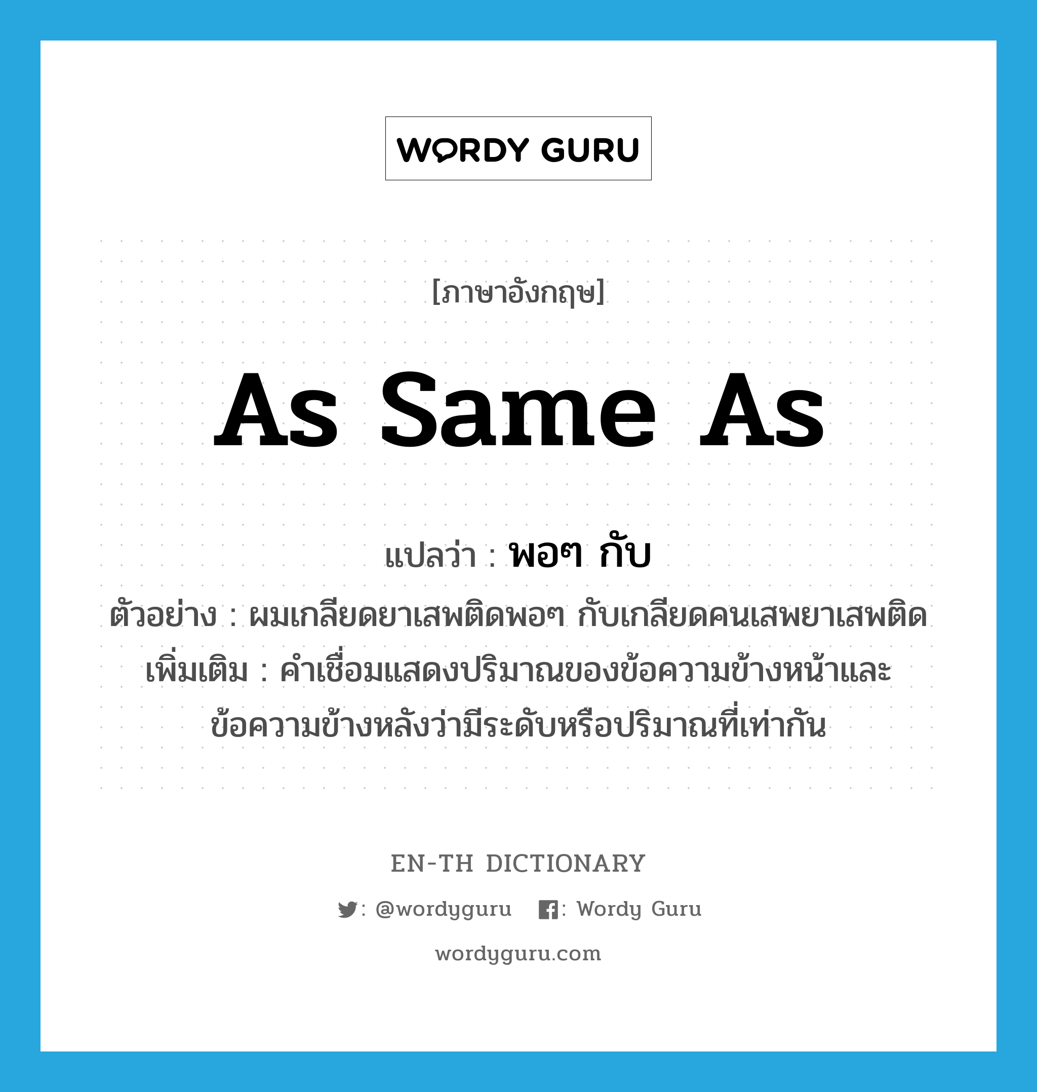 as same as แปลว่า?, คำศัพท์ภาษาอังกฤษ as same as แปลว่า พอๆ กับ ประเภท CONJ ตัวอย่าง ผมเกลียดยาเสพติดพอๆ กับเกลียดคนเสพยาเสพติด เพิ่มเติม คำเชื่อมแสดงปริมาณของข้อความข้างหน้าและข้อความข้างหลังว่ามีระดับหรือปริมาณที่เท่ากัน หมวด CONJ